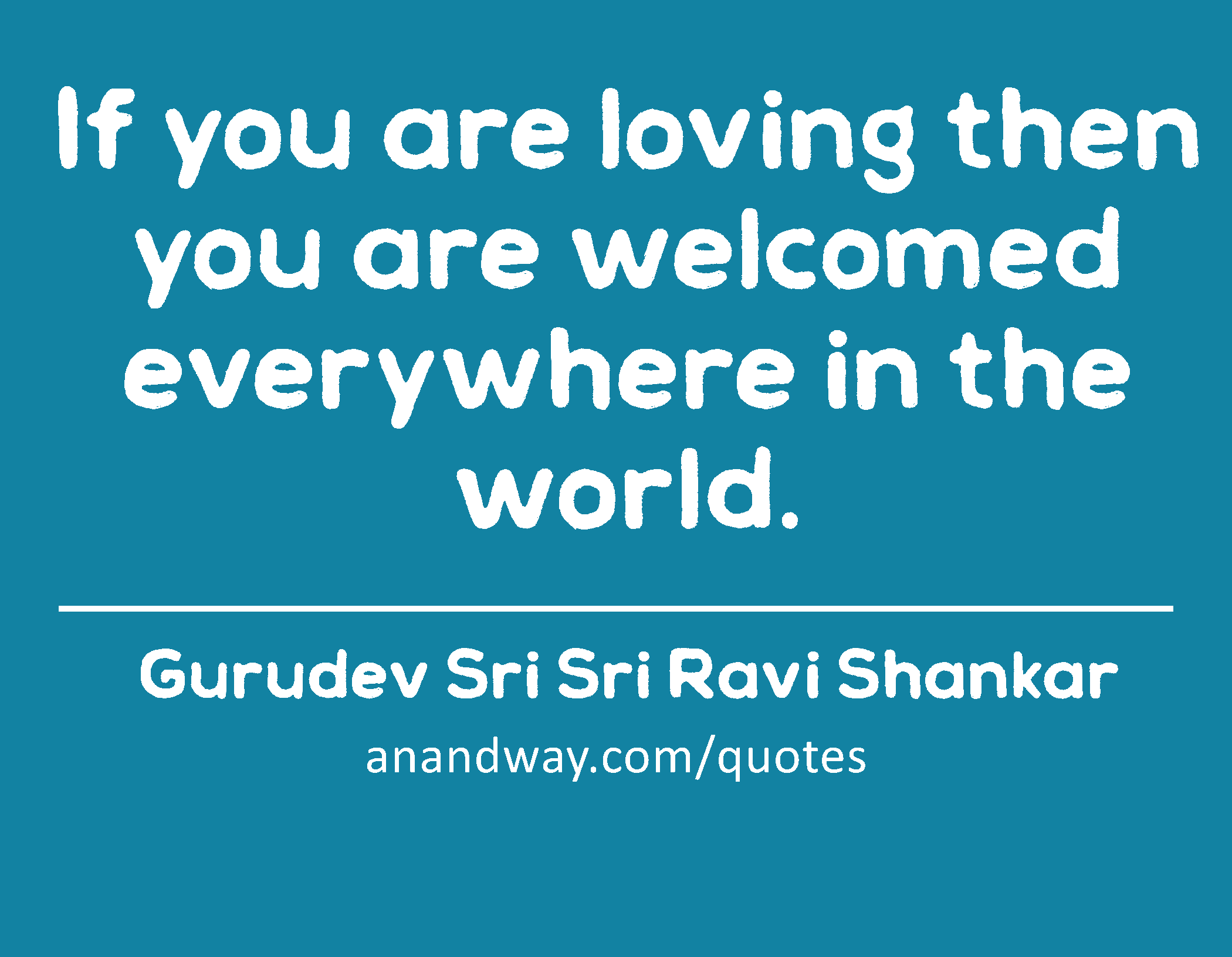 If you are loving then you are welcomed everywhere in the world. 
 -Gurudev Sri Sri Ravi Shankar