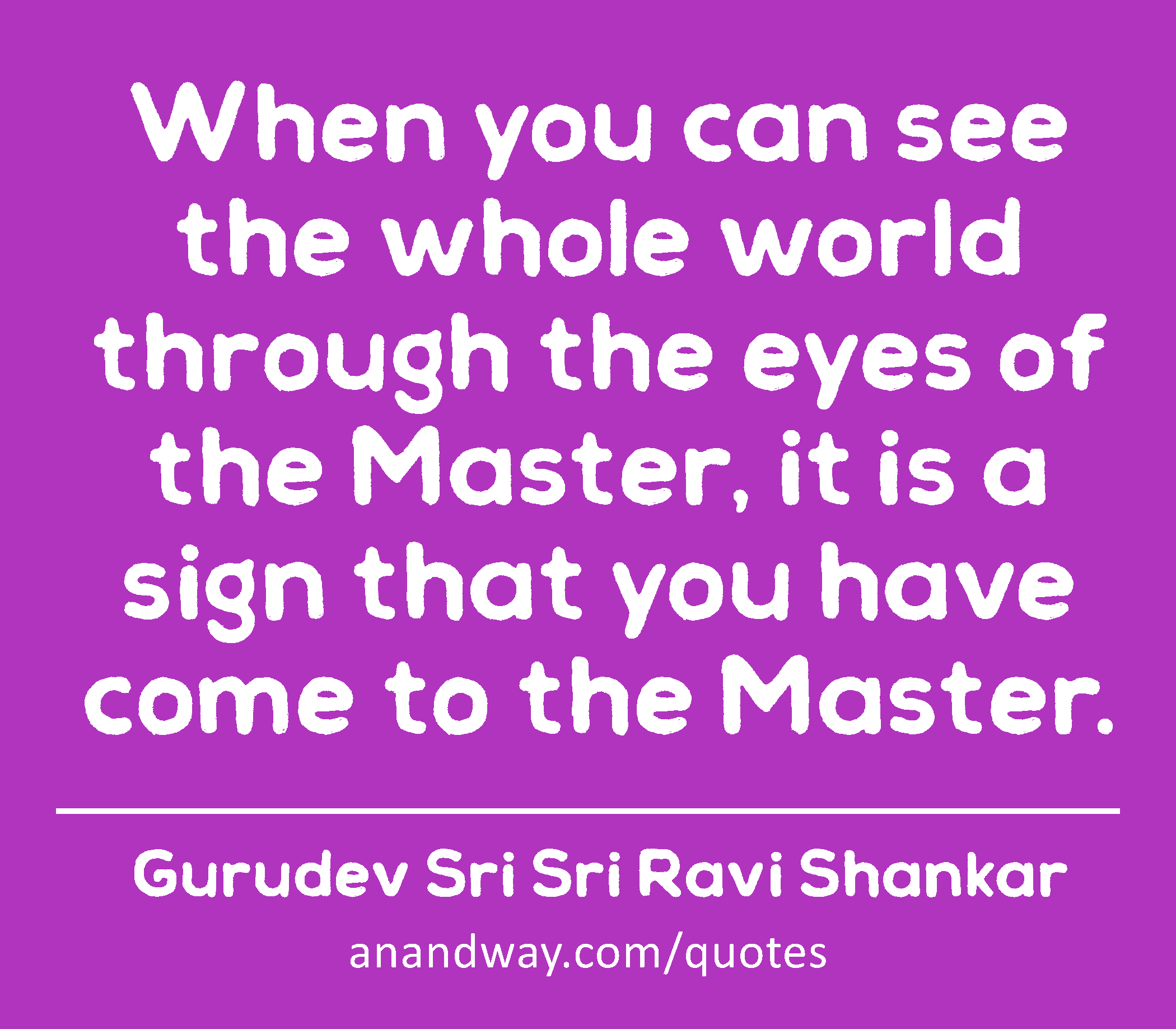When you can see the whole world through the eyes of the Master, it is a sign that you have come to
 -Gurudev Sri Sri Ravi Shankar
