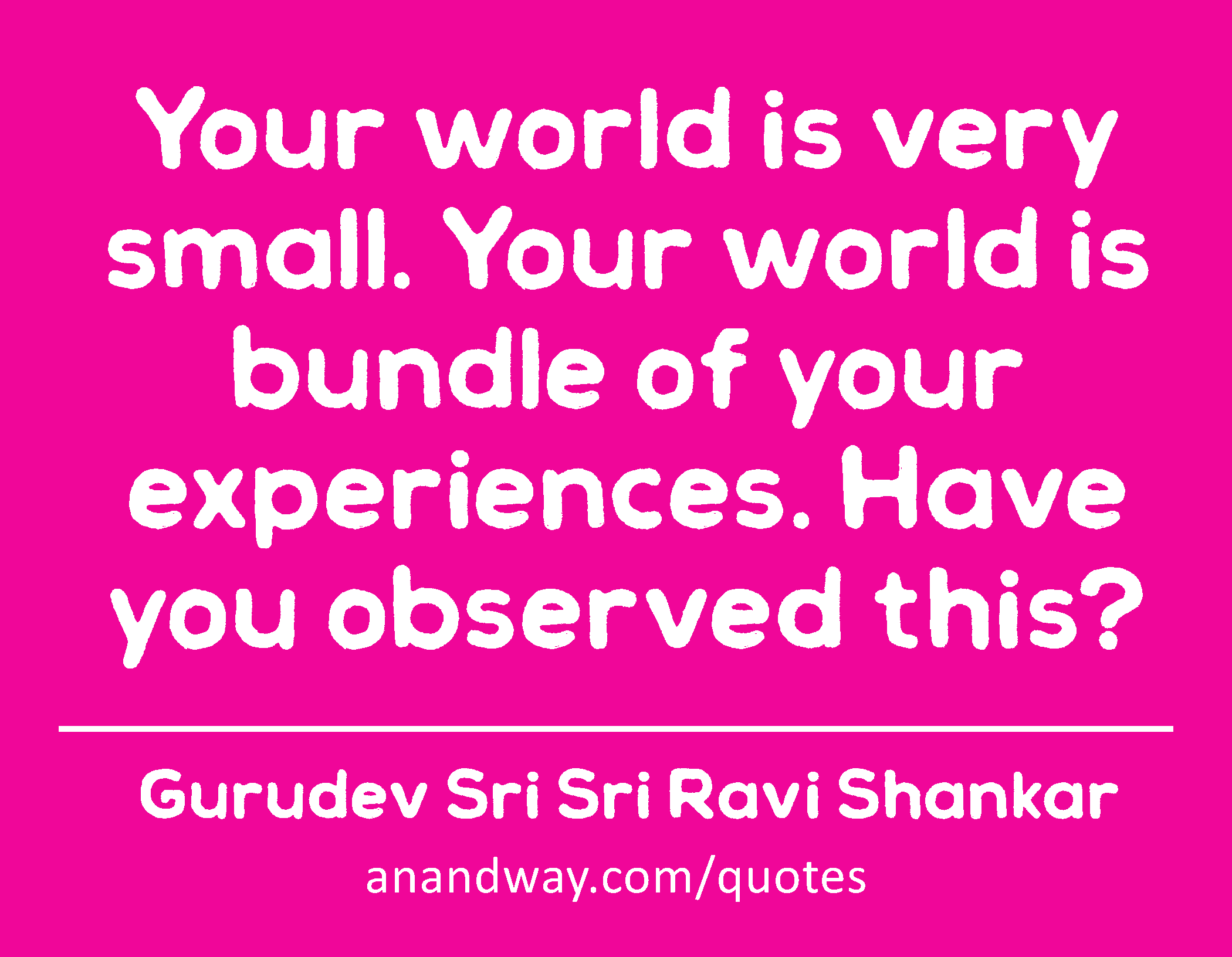 Your world is very small. Your world is bundle of your experiences. Have you observed this? 
 -Gurudev Sri Sri Ravi Shankar