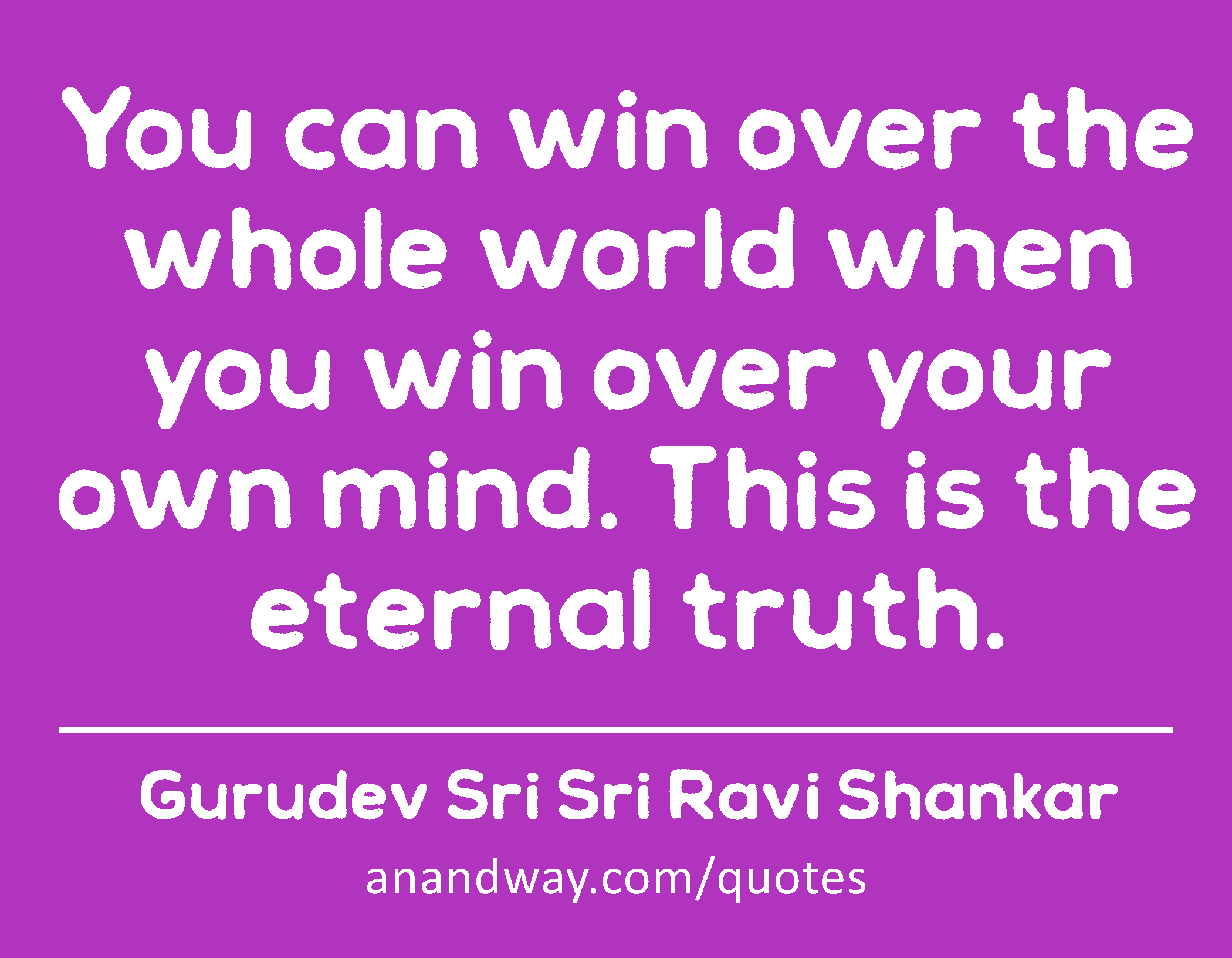 You can win over the whole world when you win over your own mind. This is the eternal truth.
 -Gurudev Sri Sri Ravi Shankar