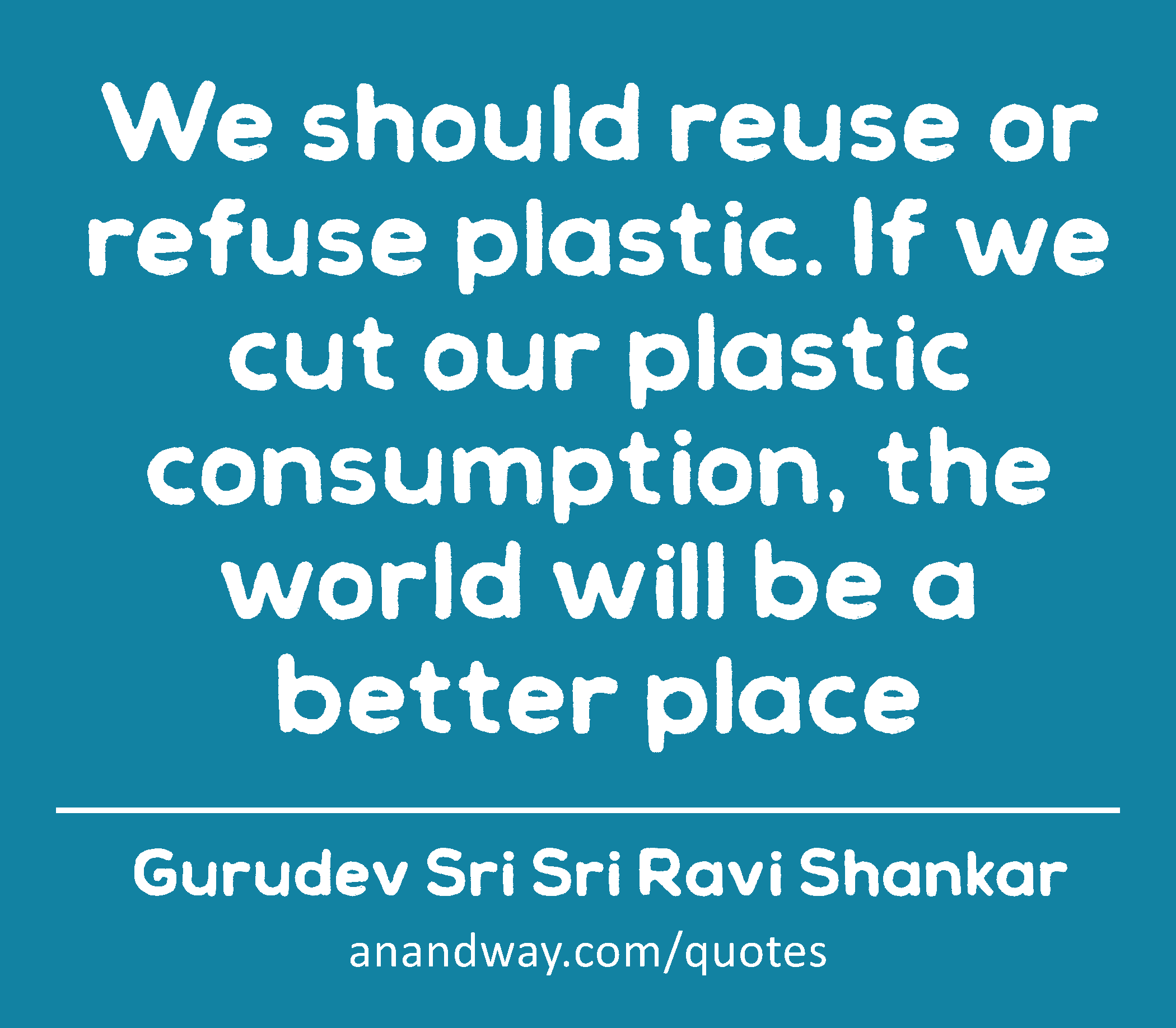 We should reuse or refuse plastic. If we cut our plastic consumption, the world will be a better
 -Gurudev Sri Sri Ravi Shankar