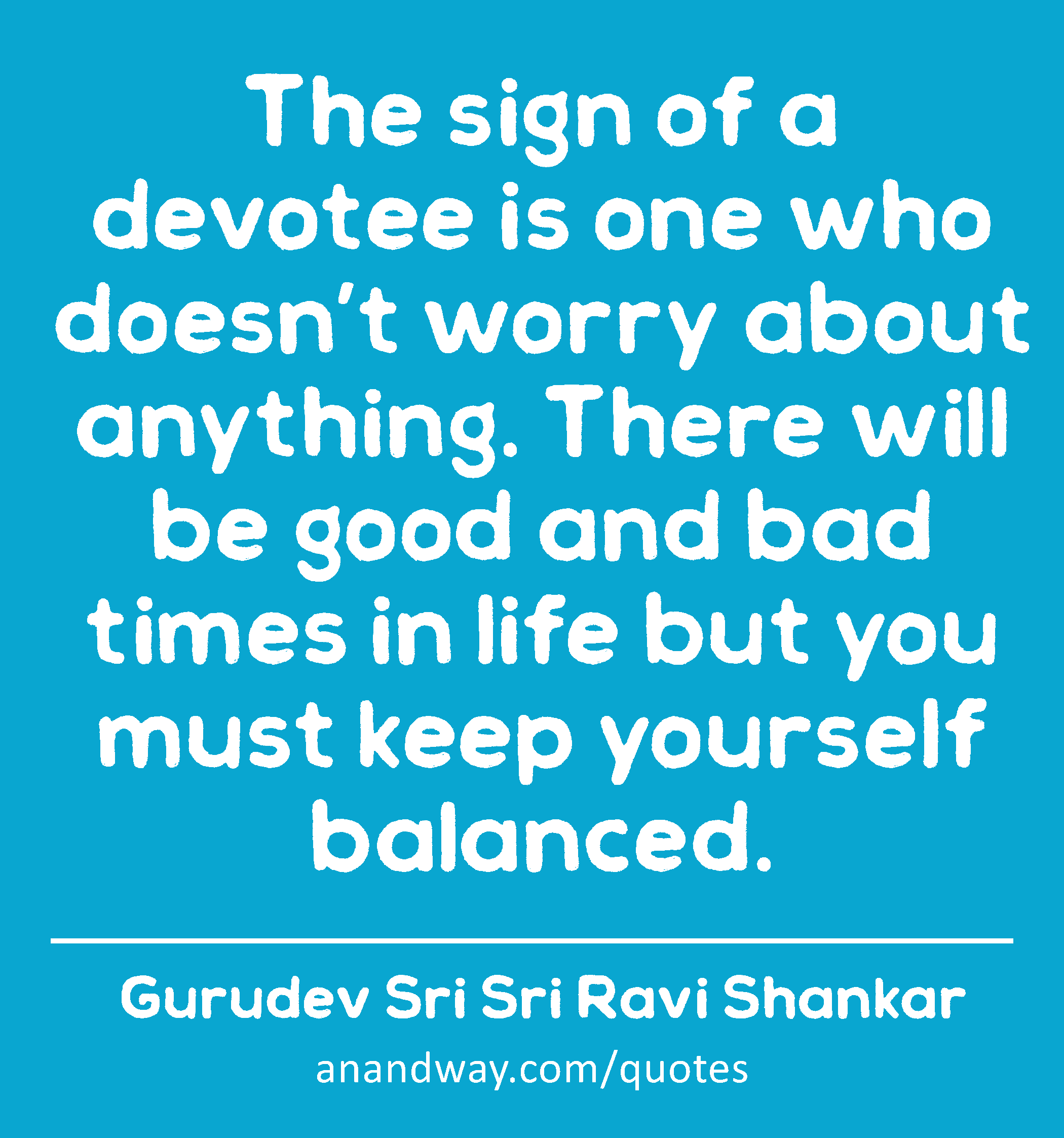 The sign of a devotee is one who doesn’t worry about anything. There will be good and bad times in
 -Gurudev Sri Sri Ravi Shankar