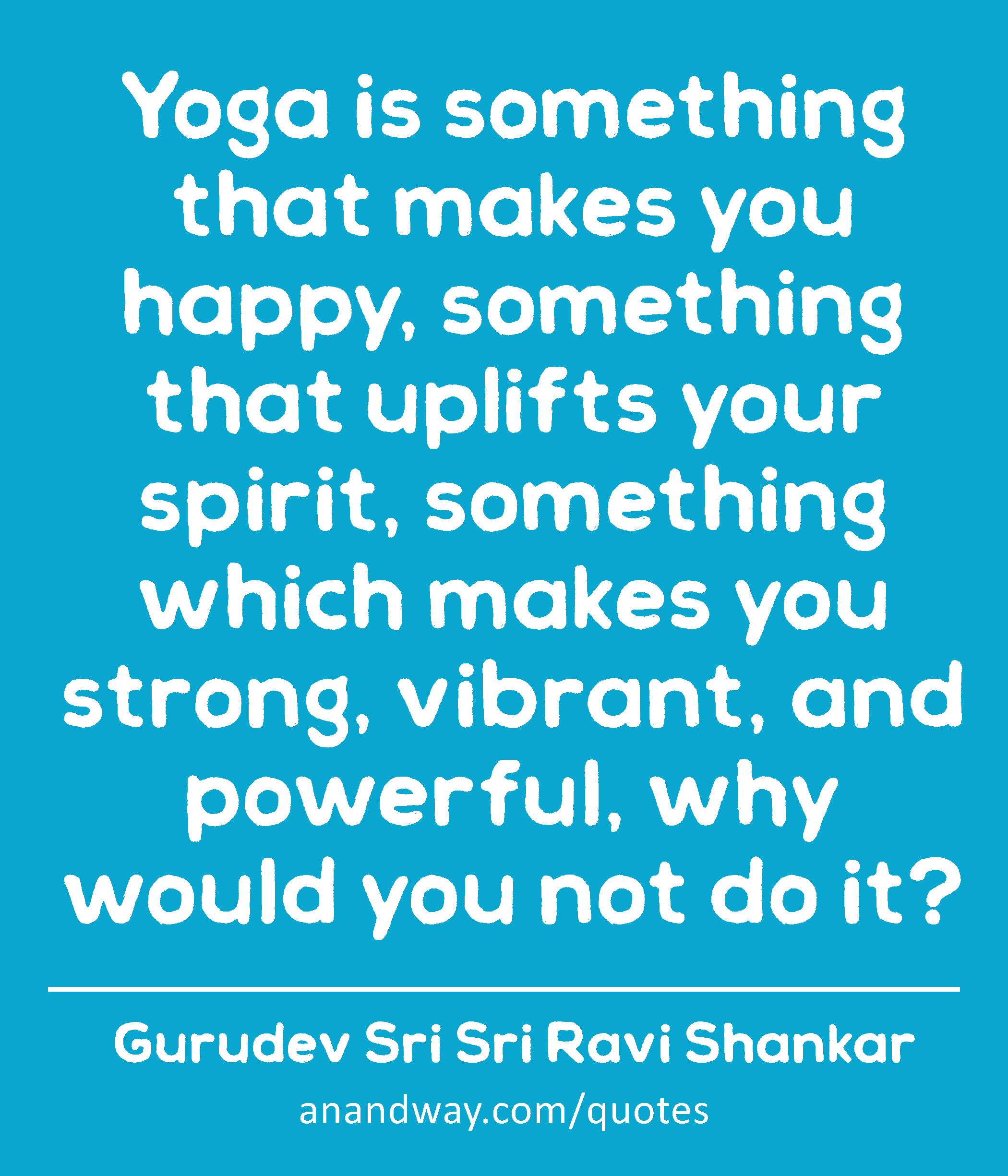 Yoga is something that makes you happy, something that uplifts your spirit, something which makes
 -Gurudev Sri Sri Ravi Shankar