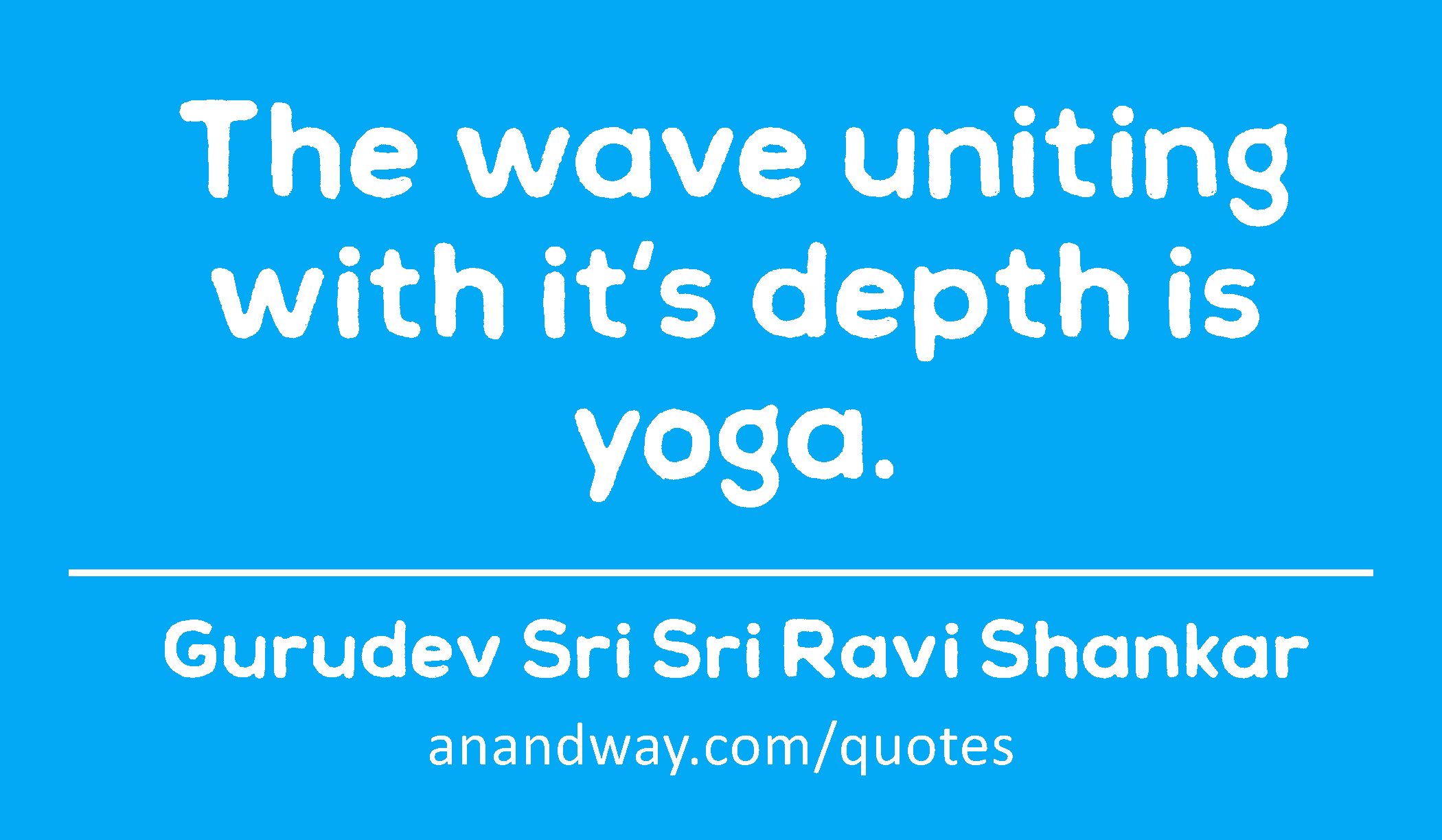 The wave uniting with it's depth is yoga. 
 -Gurudev Sri Sri Ravi Shankar