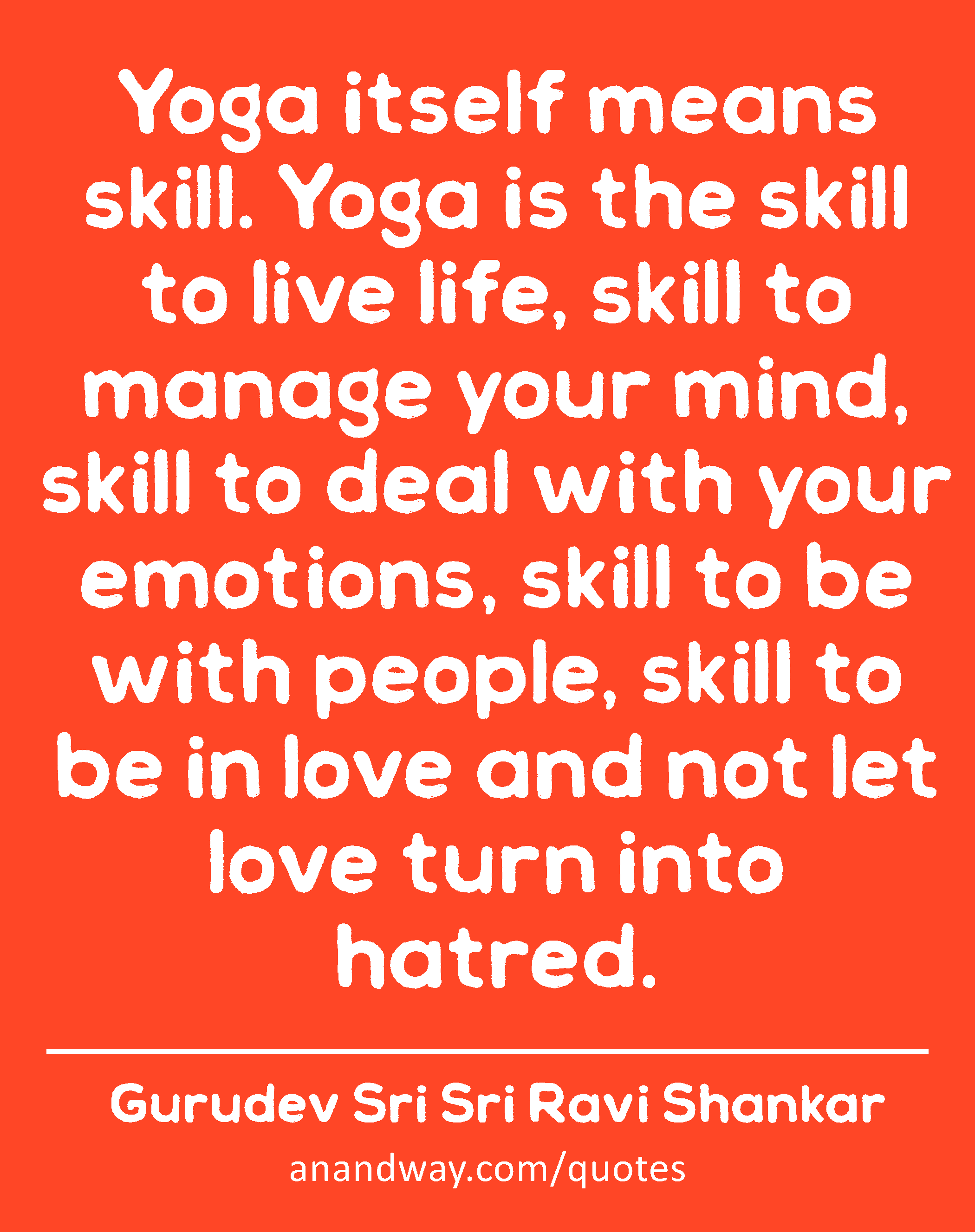 Yoga itself means skill. Yoga is the skill to live life, skill to manage your mind, skill to deal
 -Gurudev Sri Sri Ravi Shankar