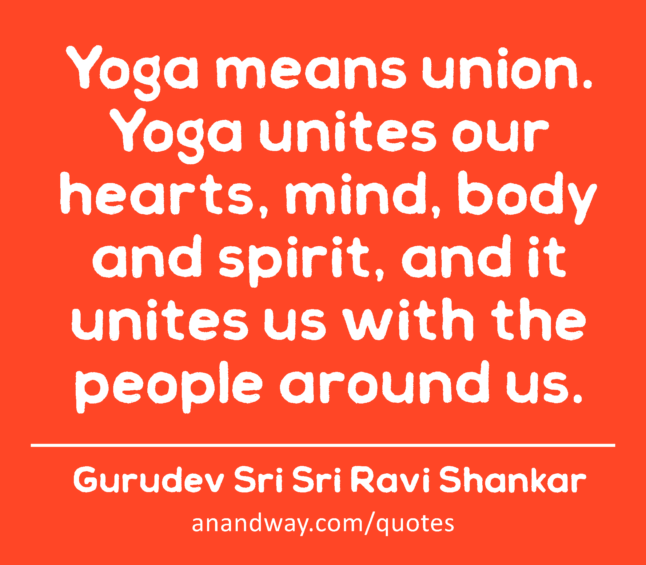 Yoga means union. Yoga unites our hearts, mind, body and spirit, and it unites us with the people
 -Gurudev Sri Sri Ravi Shankar