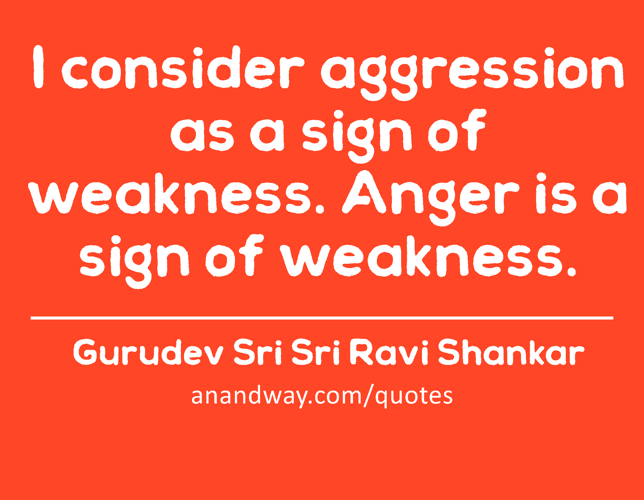 I consider aggression as a sign of weakness. Anger is a sign of weakness.
 -Gurudev Sri Sri Ravi Shankar