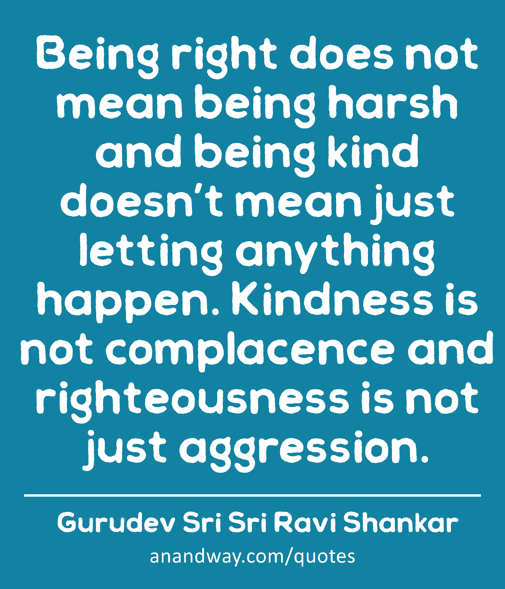 Being right does not mean being harsh and being kind doesn’t mean just letting anything happen.
 -Gurudev Sri Sri Ravi Shankar