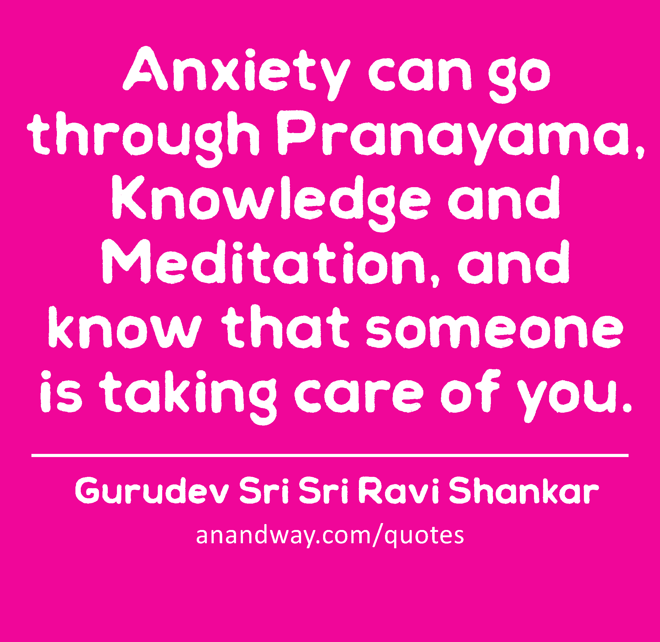Anxiety can go through Pranayama, Knowledge and Meditation, and know that someone is taking care of
 -Gurudev Sri Sri Ravi Shankar