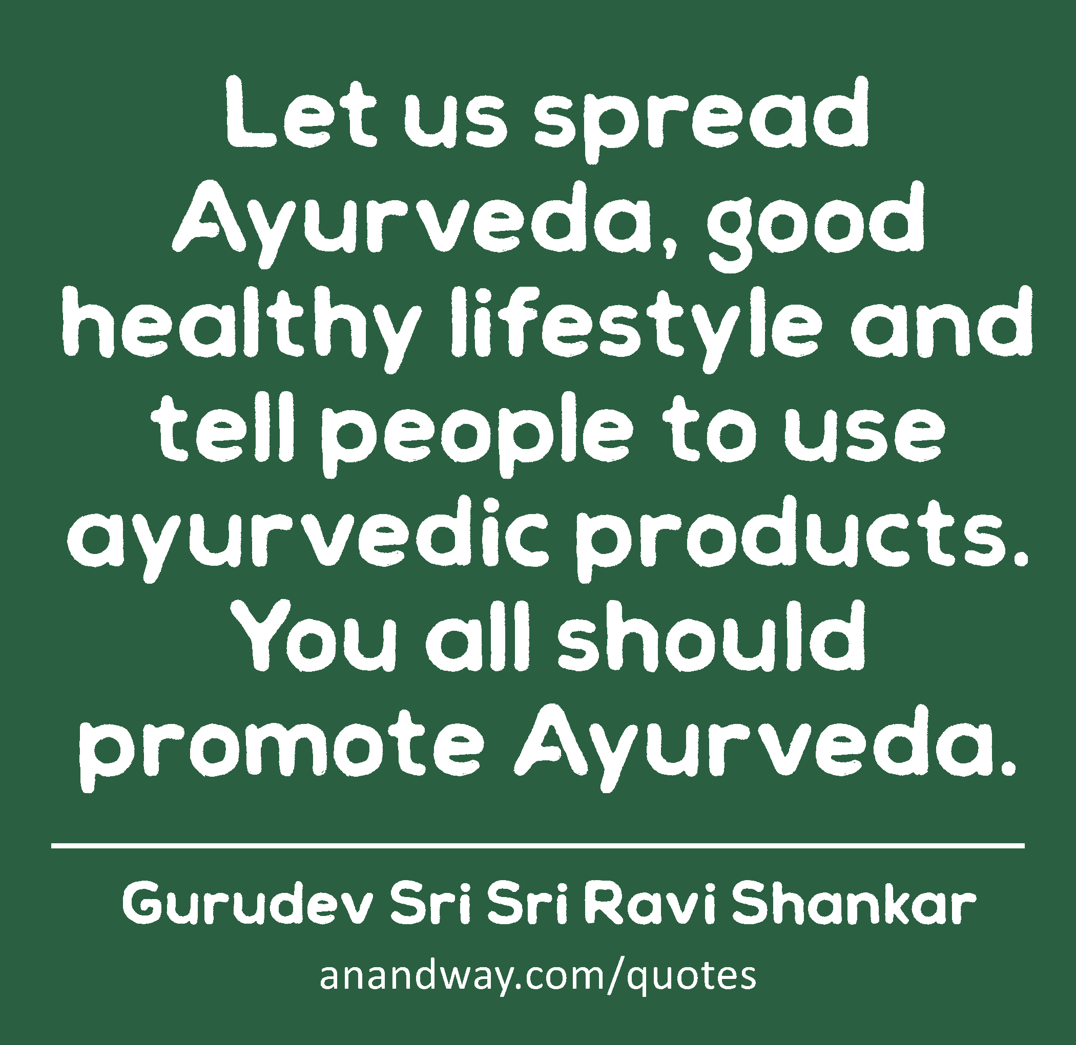 Let us spread Ayurveda, good healthy lifestyle and tell people to use ayurvedic products. You all
 -Gurudev Sri Sri Ravi Shankar