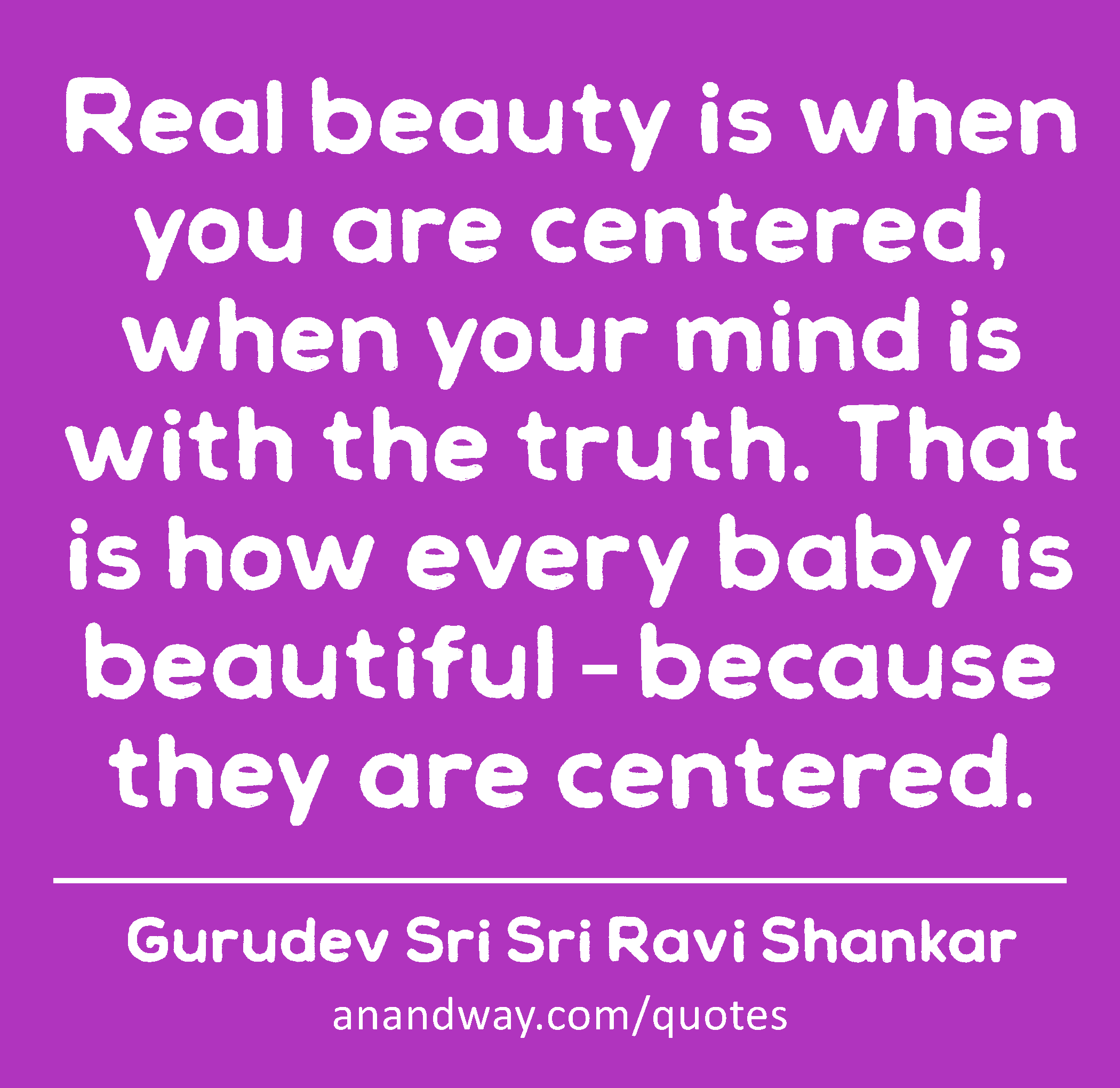 Real beauty is when you are centered, when your mind is with the truth. That is how every baby is
 -Gurudev Sri Sri Ravi Shankar