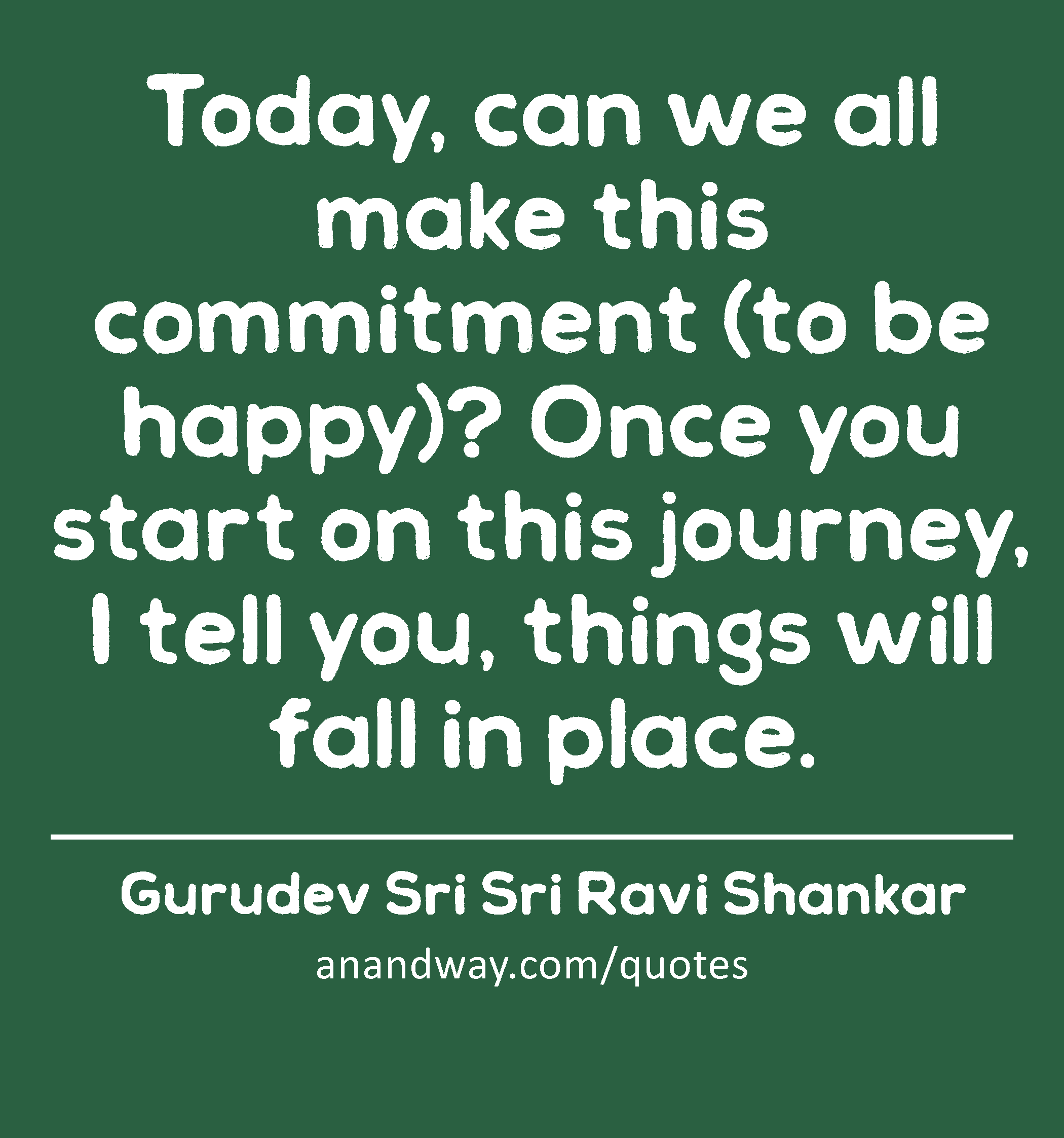 Today, can we all make this commitment (to be happy)? Once you start on this journey, I tell you,
 -Gurudev Sri Sri Ravi Shankar