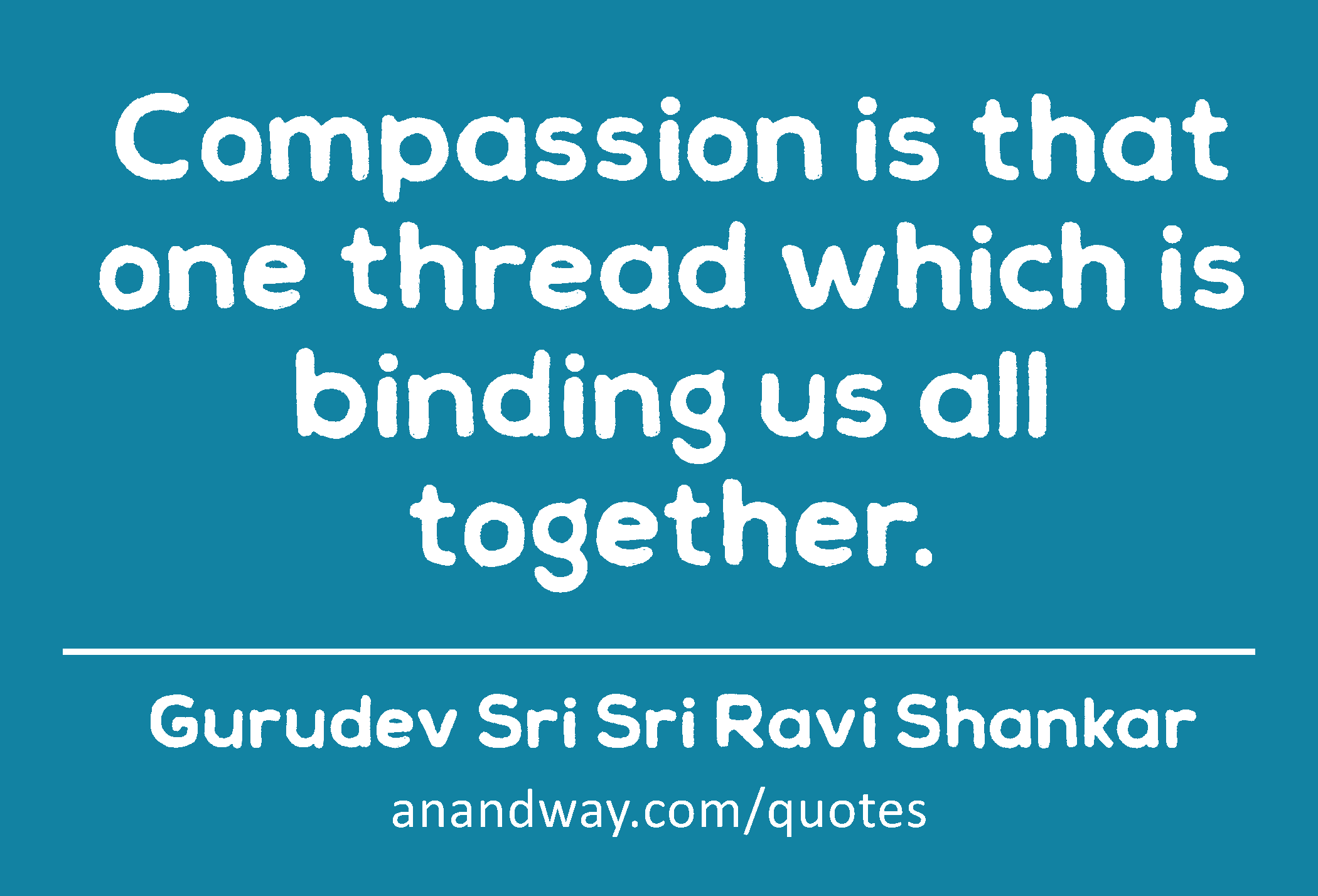 Compassion is that one thread which is binding us all together. 
 -Gurudev Sri Sri Ravi Shankar