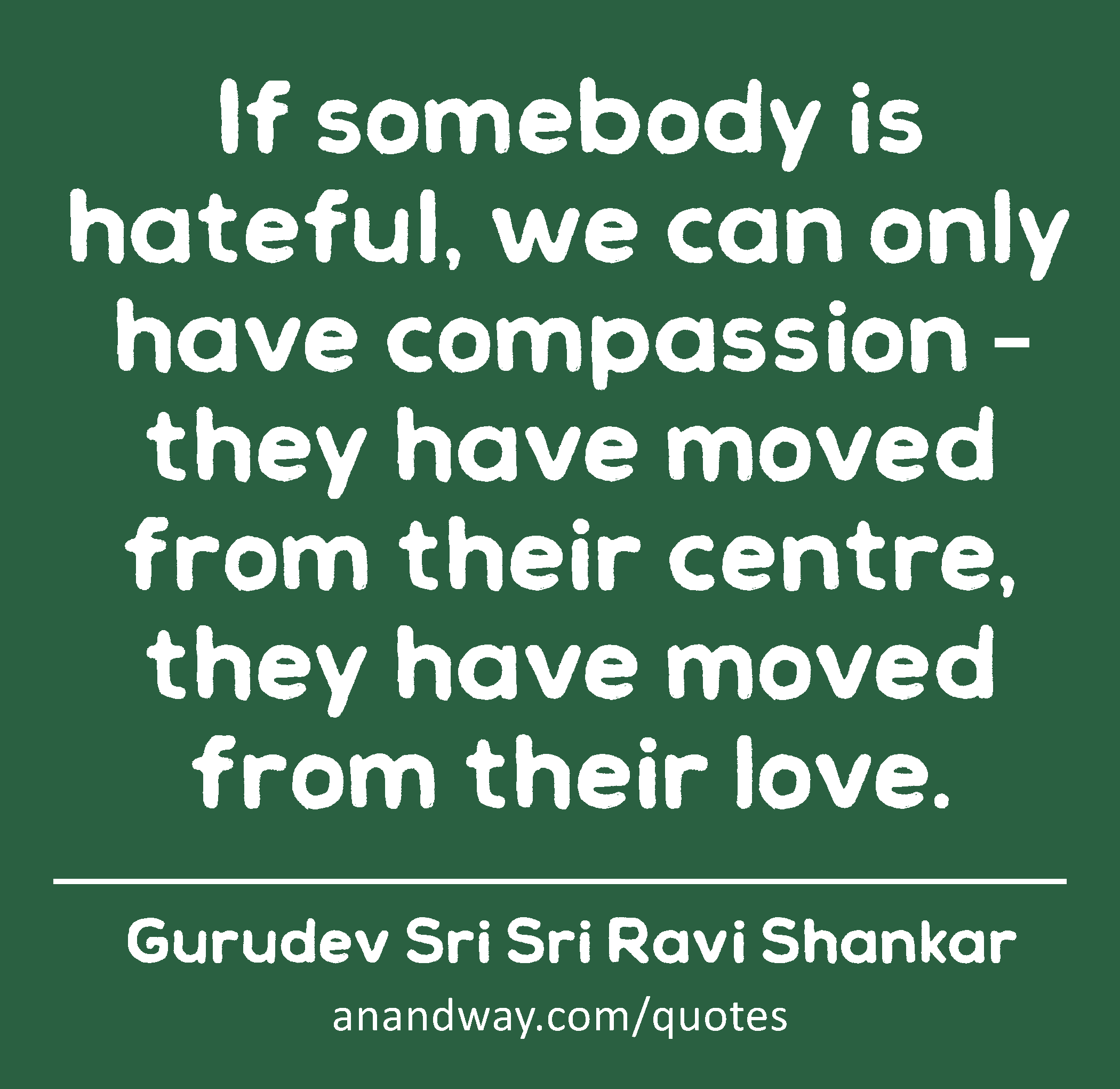 If somebody is hateful, we can only have compassion – they have moved from their centre, they have
 -Gurudev Sri Sri Ravi Shankar