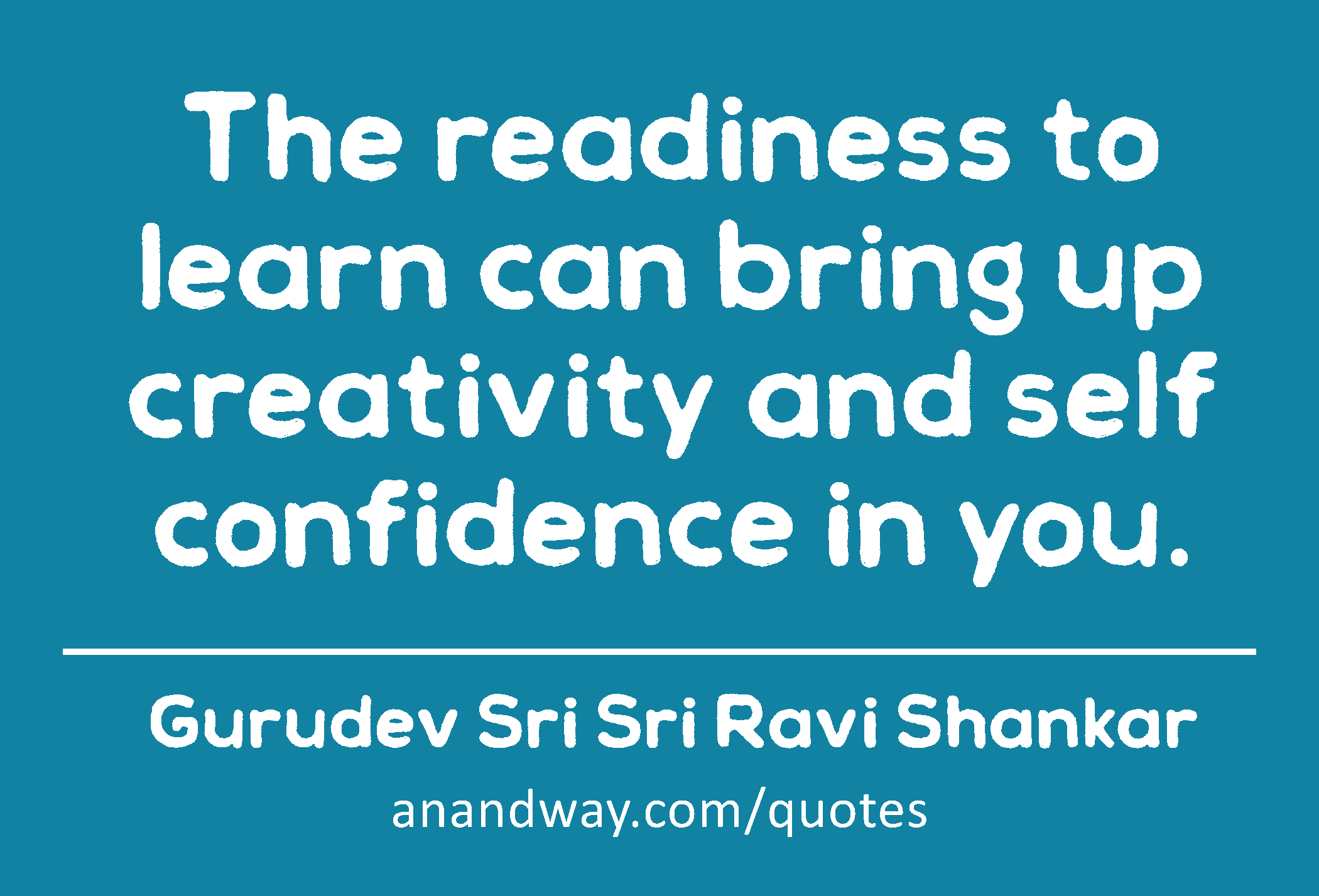 The readiness to learn can bring up creativity and self confidence in you. 
 -Gurudev Sri Sri Ravi Shankar