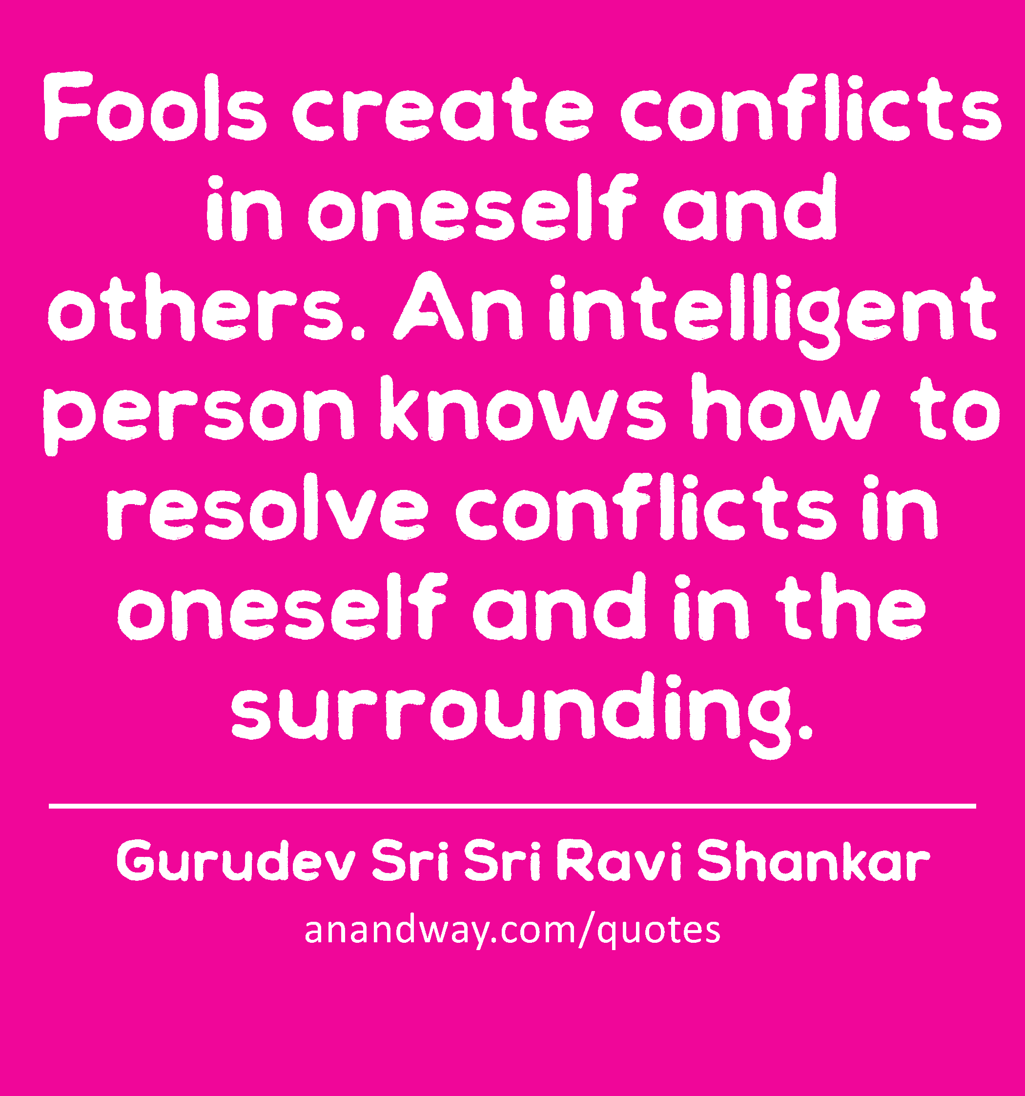 Fools create conflicts in oneself and others. An intelligent person knows how to resolve conflicts
 -Gurudev Sri Sri Ravi Shankar