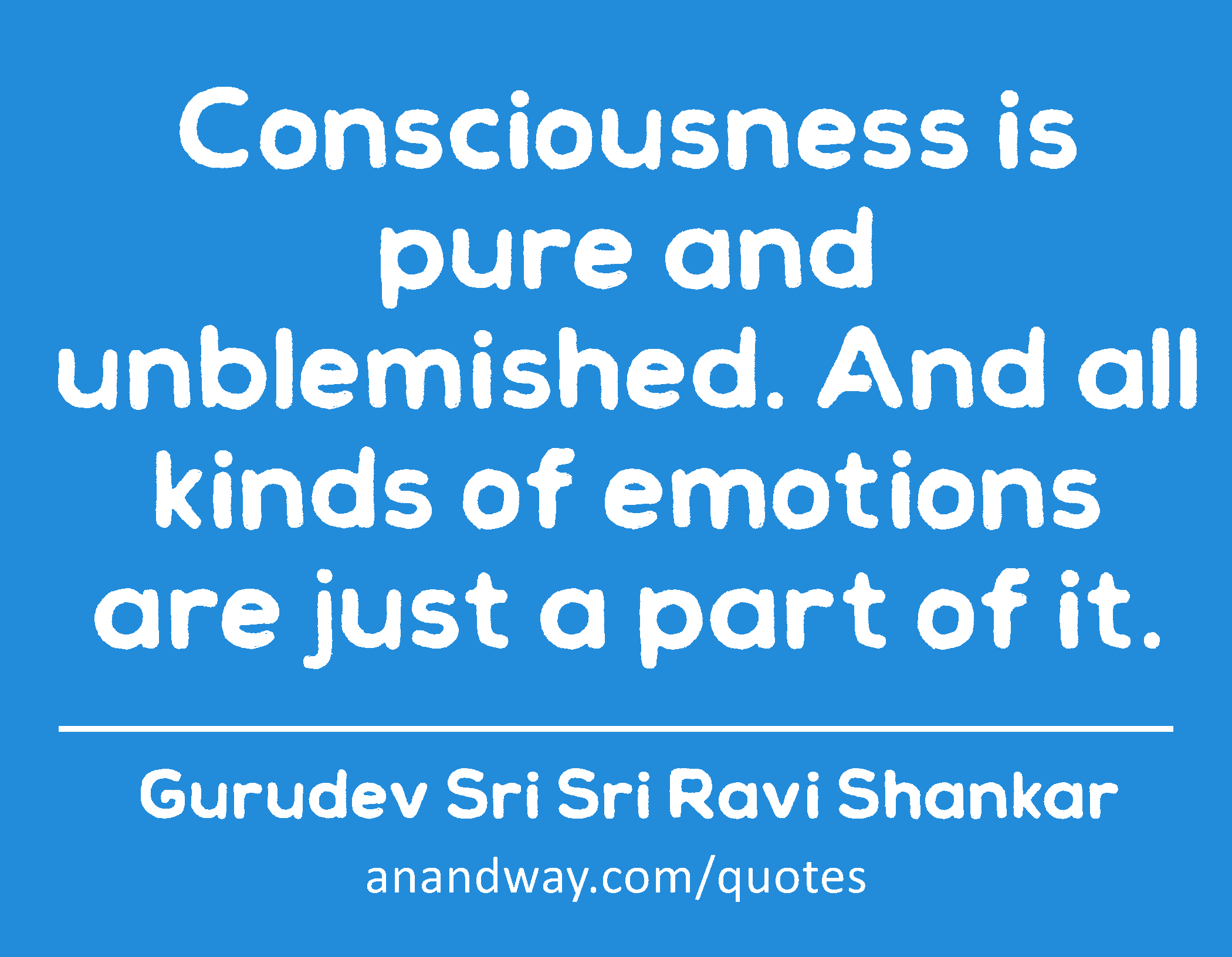 Consciousness is pure and unblemished. And all kinds of emotions are just a part of it. 
 -Gurudev Sri Sri Ravi Shankar