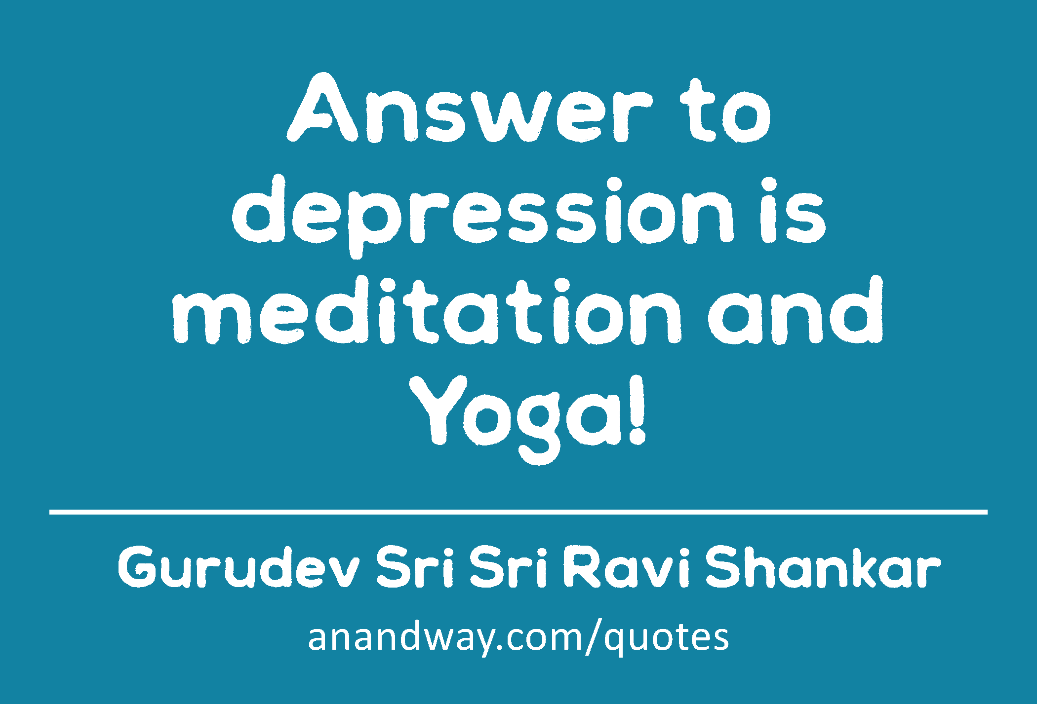 Answer to depression is meditation and Yoga! 
 -Gurudev Sri Sri Ravi Shankar