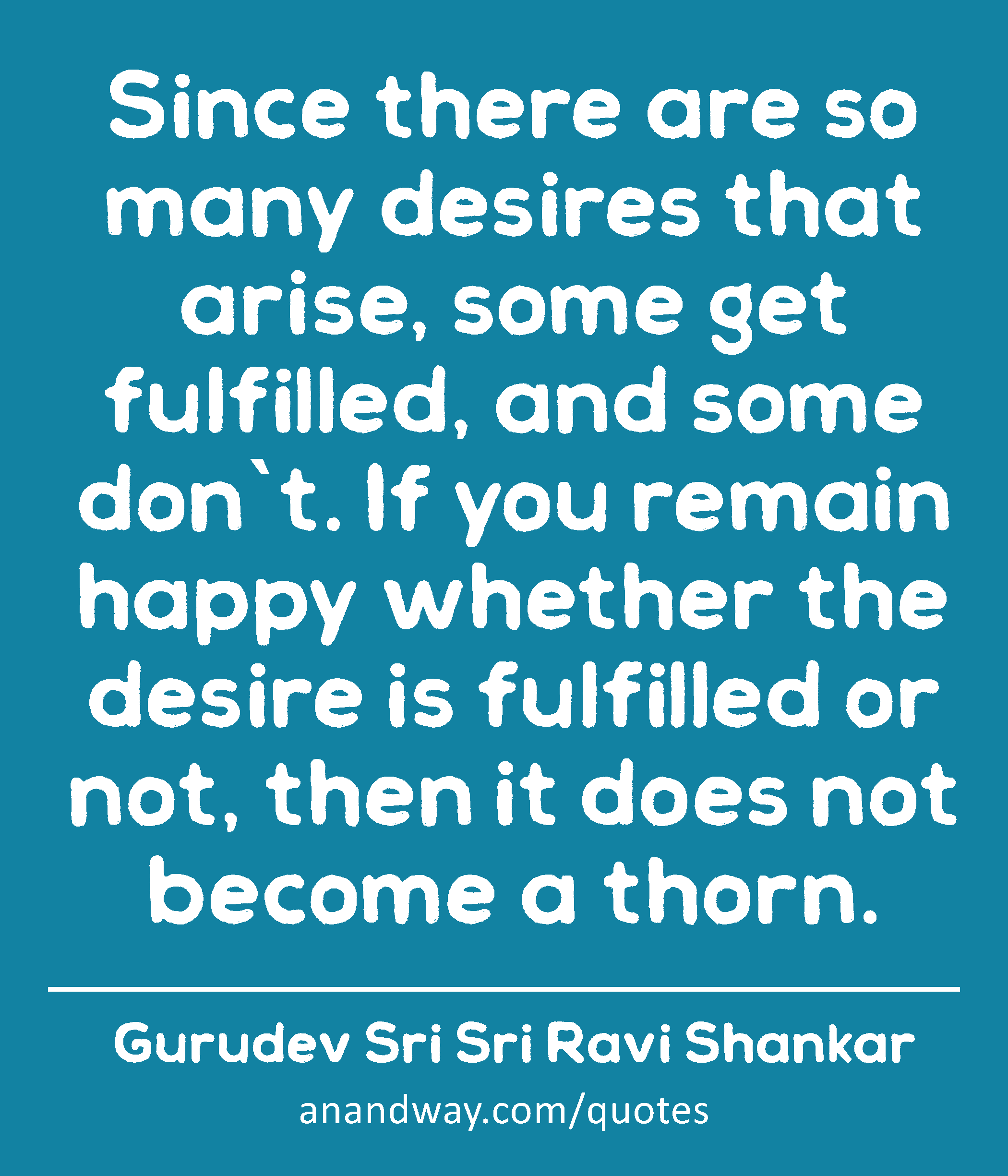 Since there are so many desires that arise, some get fulfilled, and some don`t. If you remain happy
 -Gurudev Sri Sri Ravi Shankar