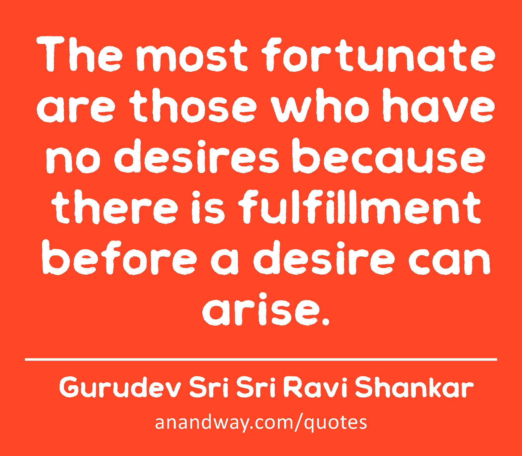 The most fortunate are those who have no desires because there is fulfillment before a desire can
 -Gurudev Sri Sri Ravi Shankar
