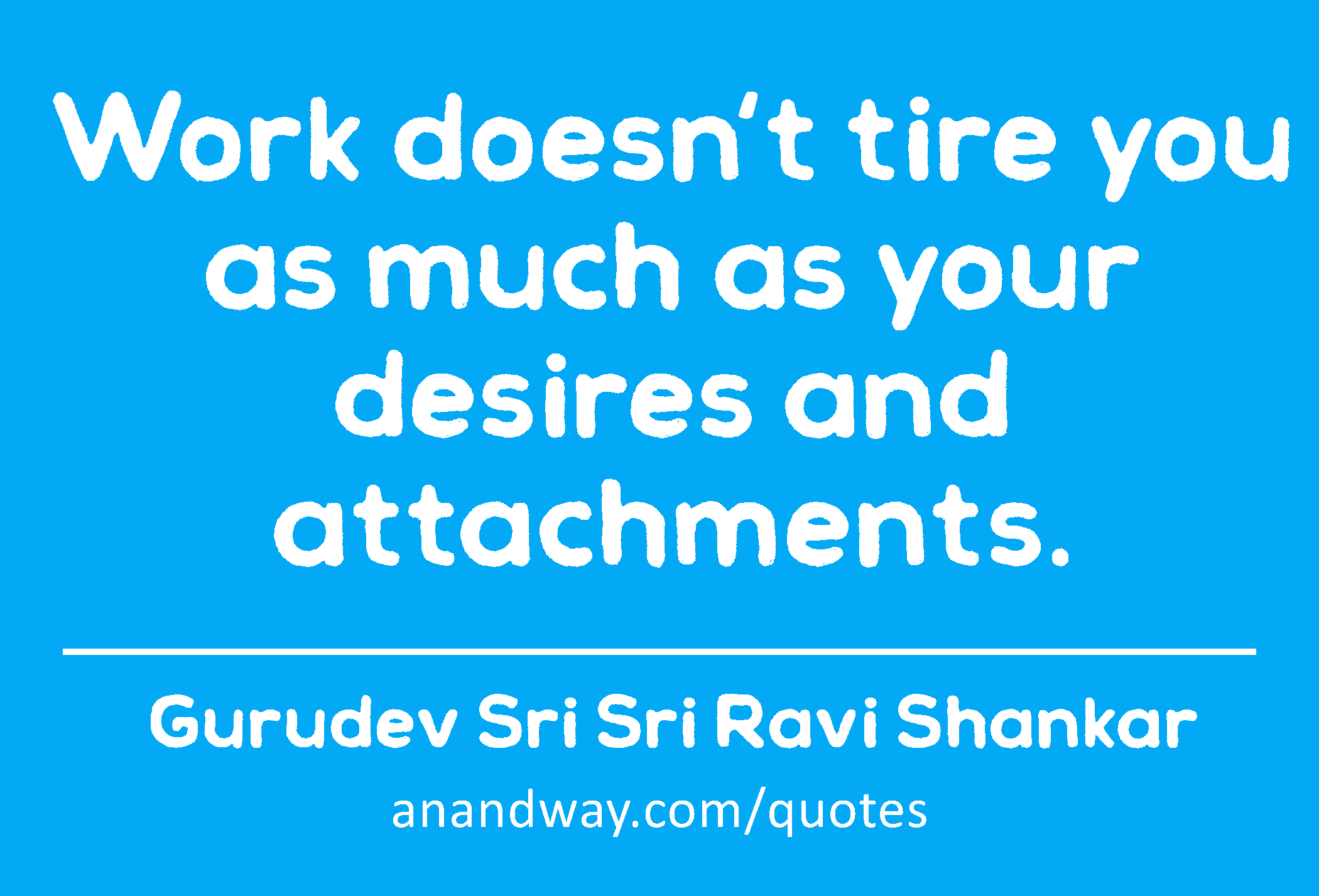 Work doesn't tire you as much as your desires and attachments. 
 -Gurudev Sri Sri Ravi Shankar