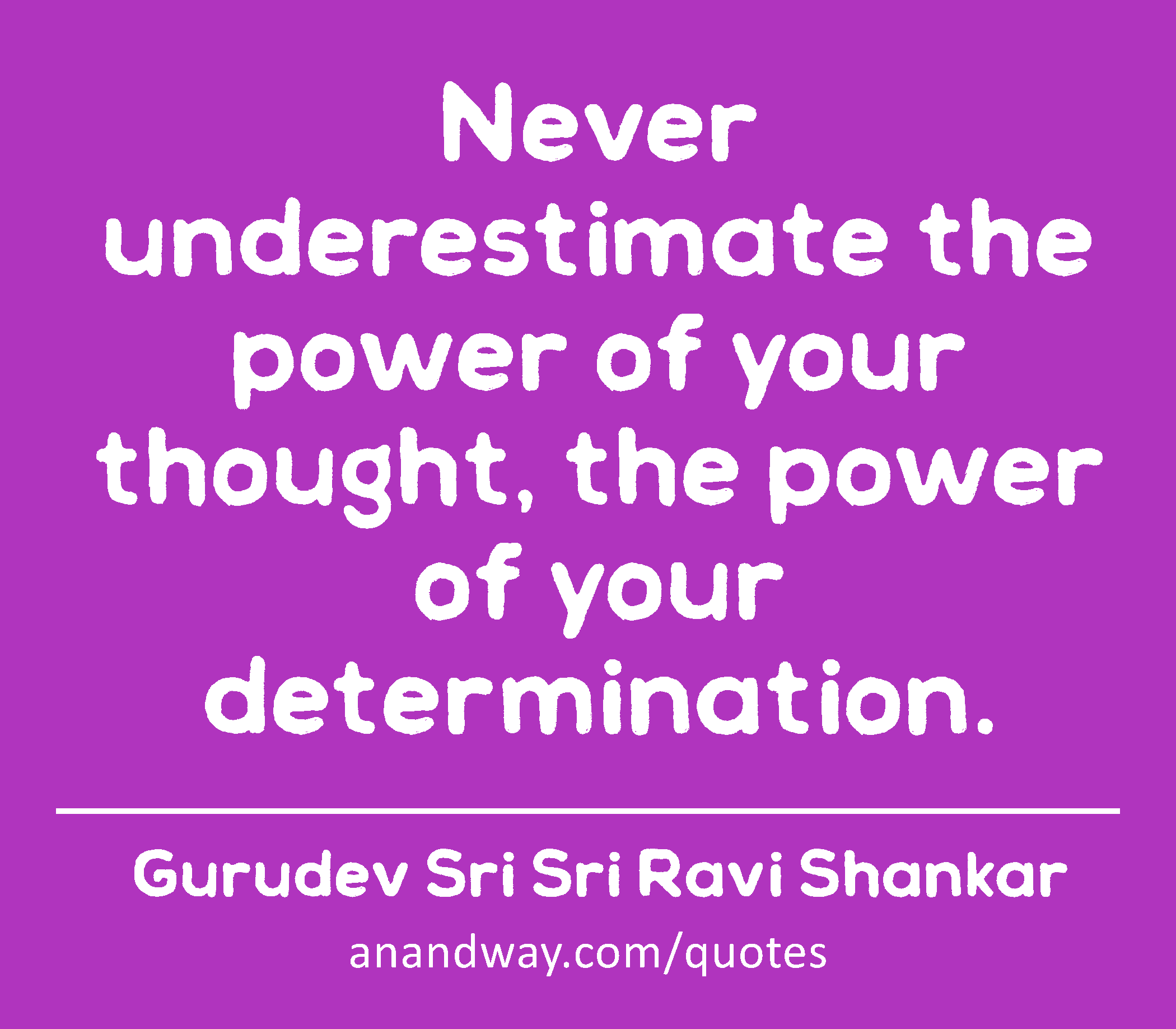 Never underestimate the power of your thought, the power of your determination. 
 -Gurudev Sri Sri Ravi Shankar