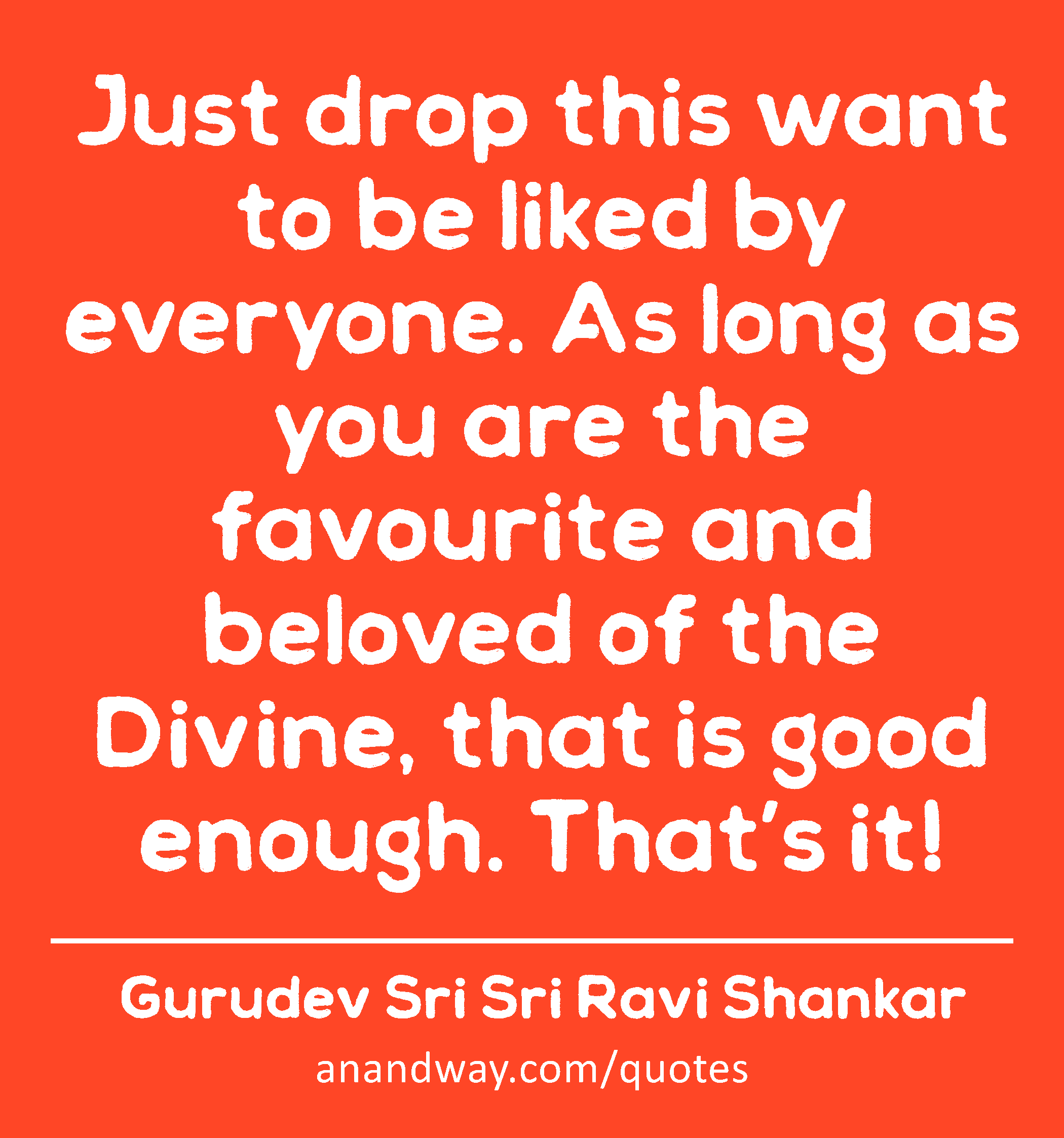Just drop this want to be liked by everyone. As long as you are the favourite and beloved of the
 -Gurudev Sri Sri Ravi Shankar