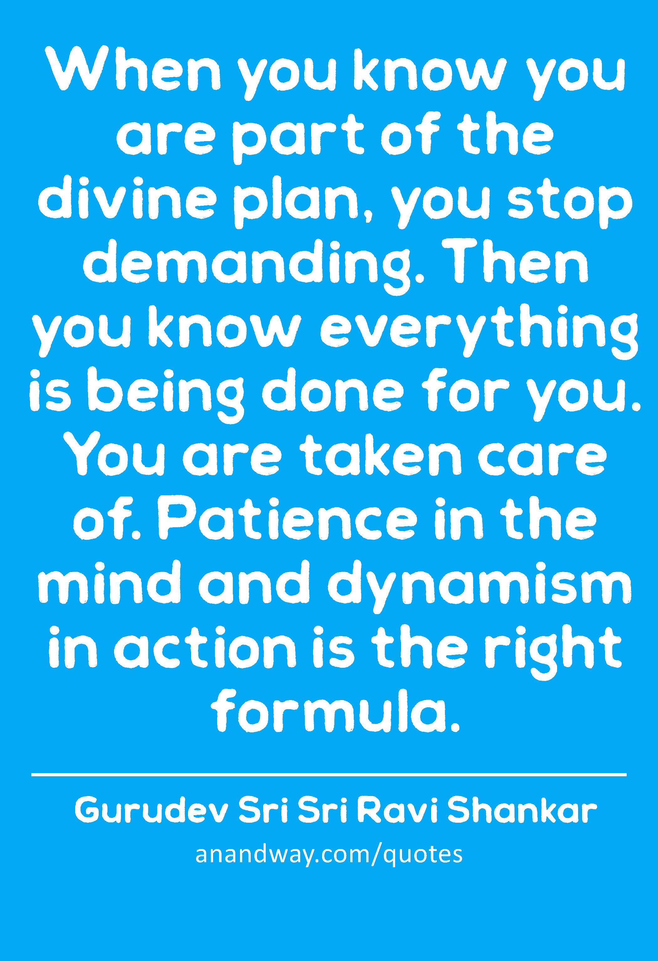 When you know you are part of the divine plan, you stop demanding. Then you know everything is
 -Gurudev Sri Sri Ravi Shankar