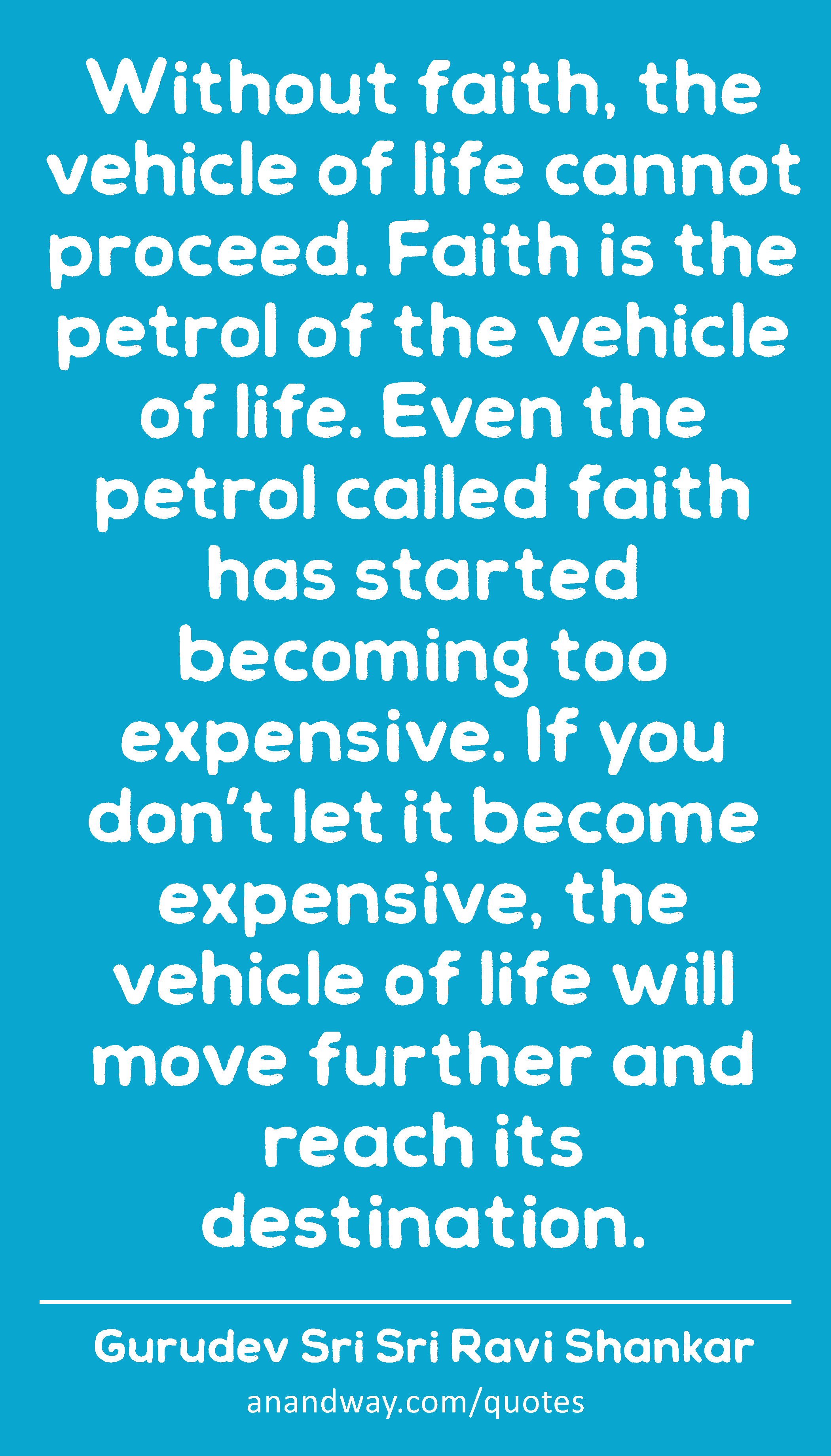 Without faith, the vehicle of life cannot proceed. Faith is the petrol of the vehicle of life. Even
 -Gurudev Sri Sri Ravi Shankar