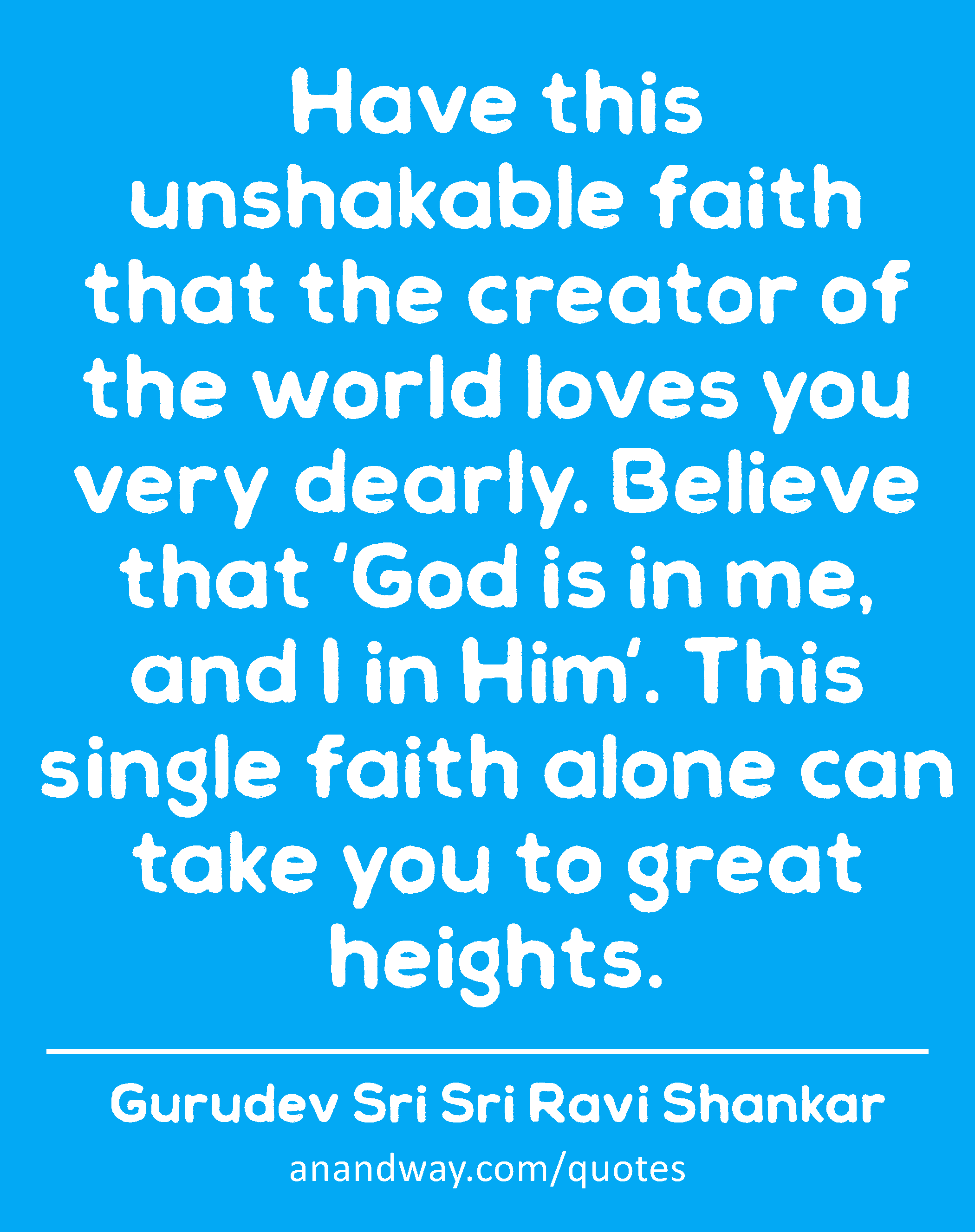 Have this unshakable faith that the creator of the world loves you very dearly. Believe that 'God
 -Gurudev Sri Sri Ravi Shankar