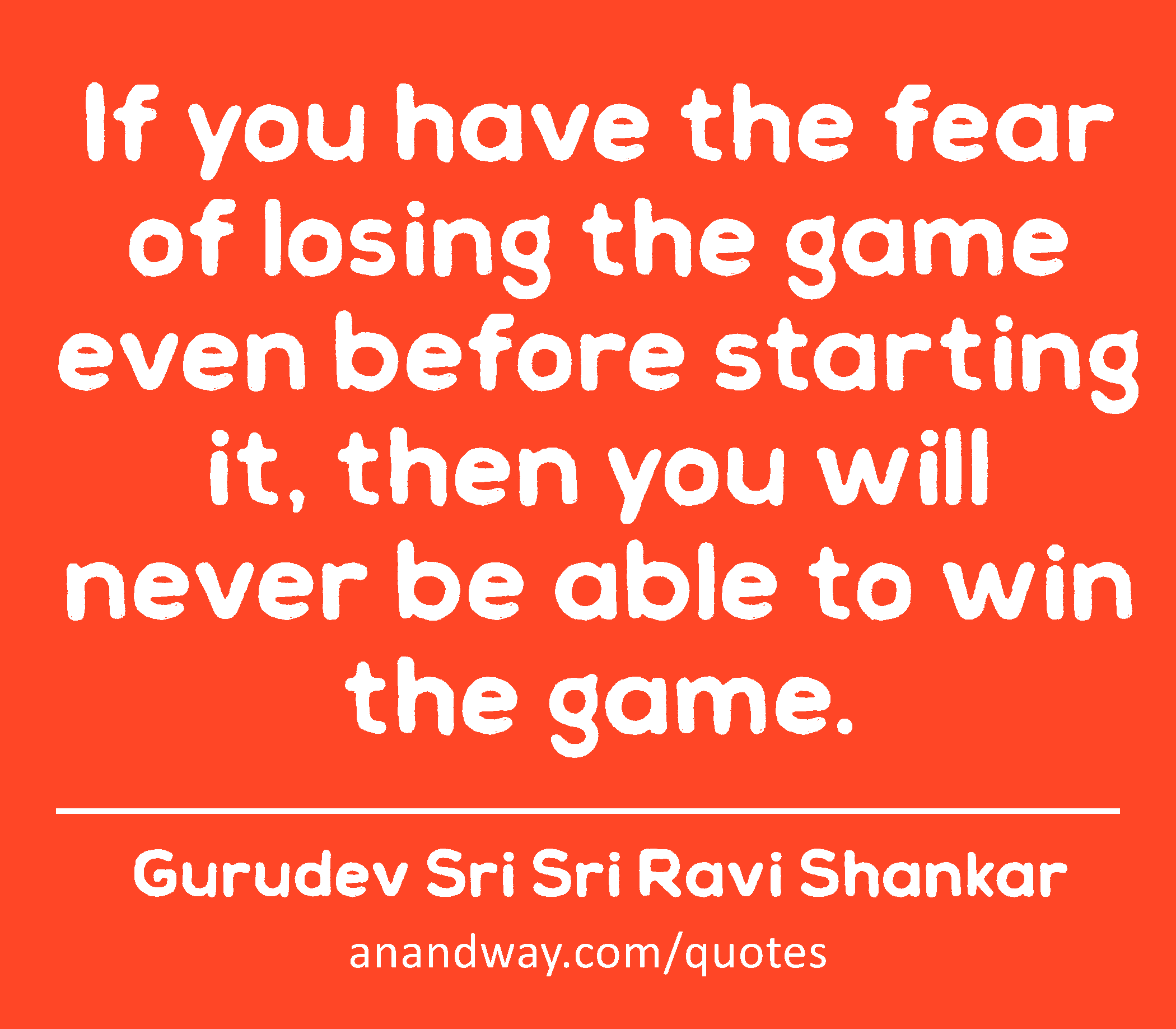 If you have the fear of losing the game even before starting it, then you will never be able to win
 -Gurudev Sri Sri Ravi Shankar