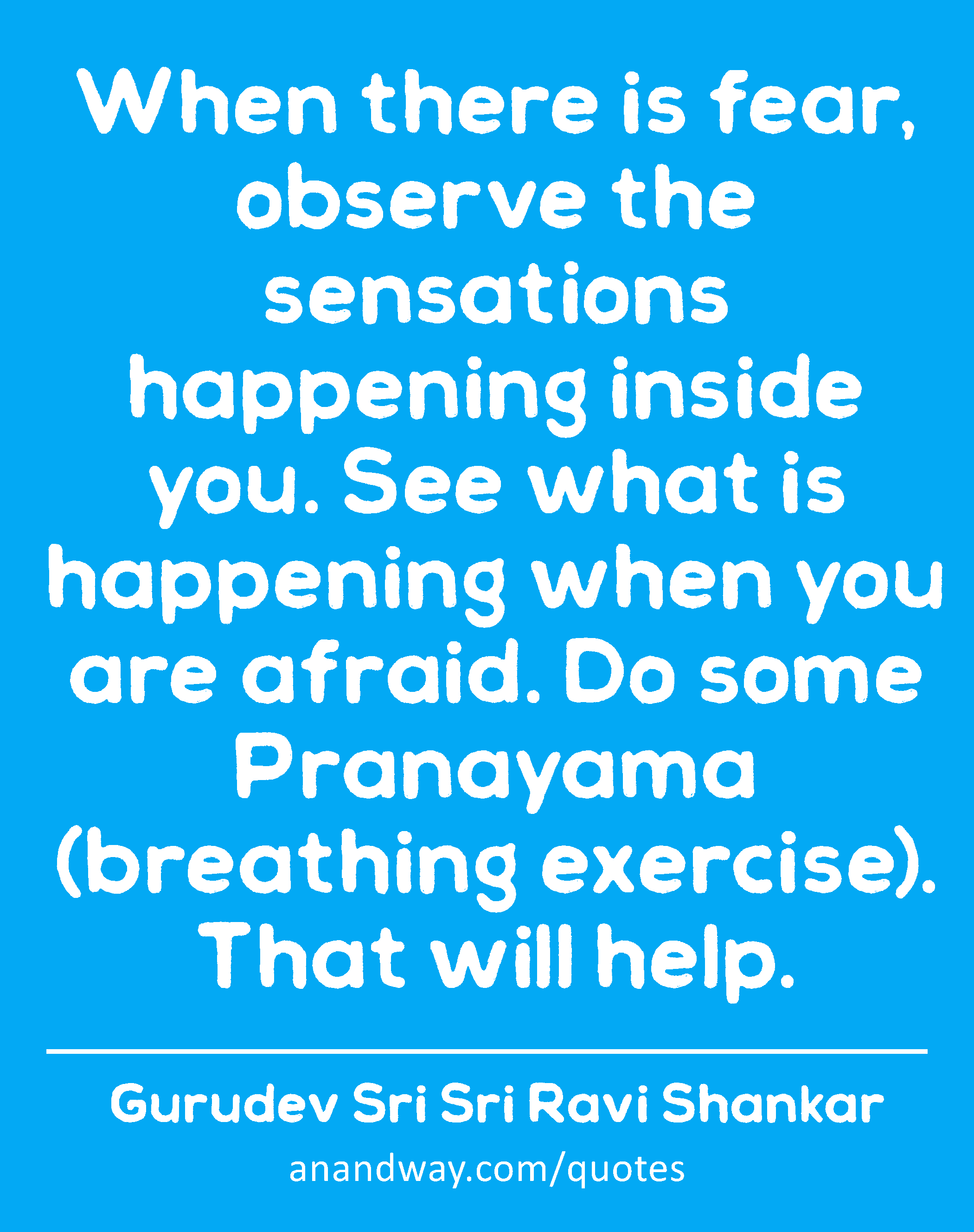 When there is fear, observe the sensations happening inside you. See what is happening when you are
 -Gurudev Sri Sri Ravi Shankar