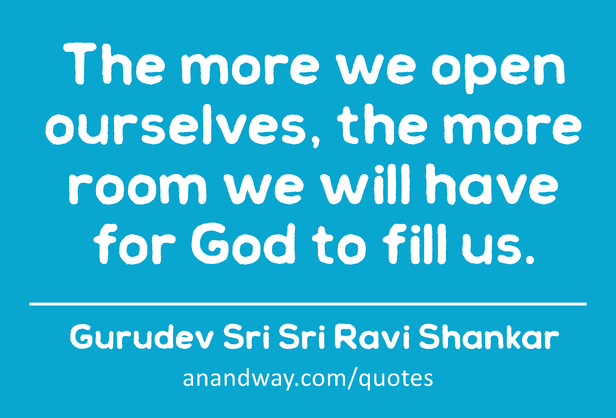 The more we open ourselves, the more room we will have for God to fill us. 
 -Gurudev Sri Sri Ravi Shankar