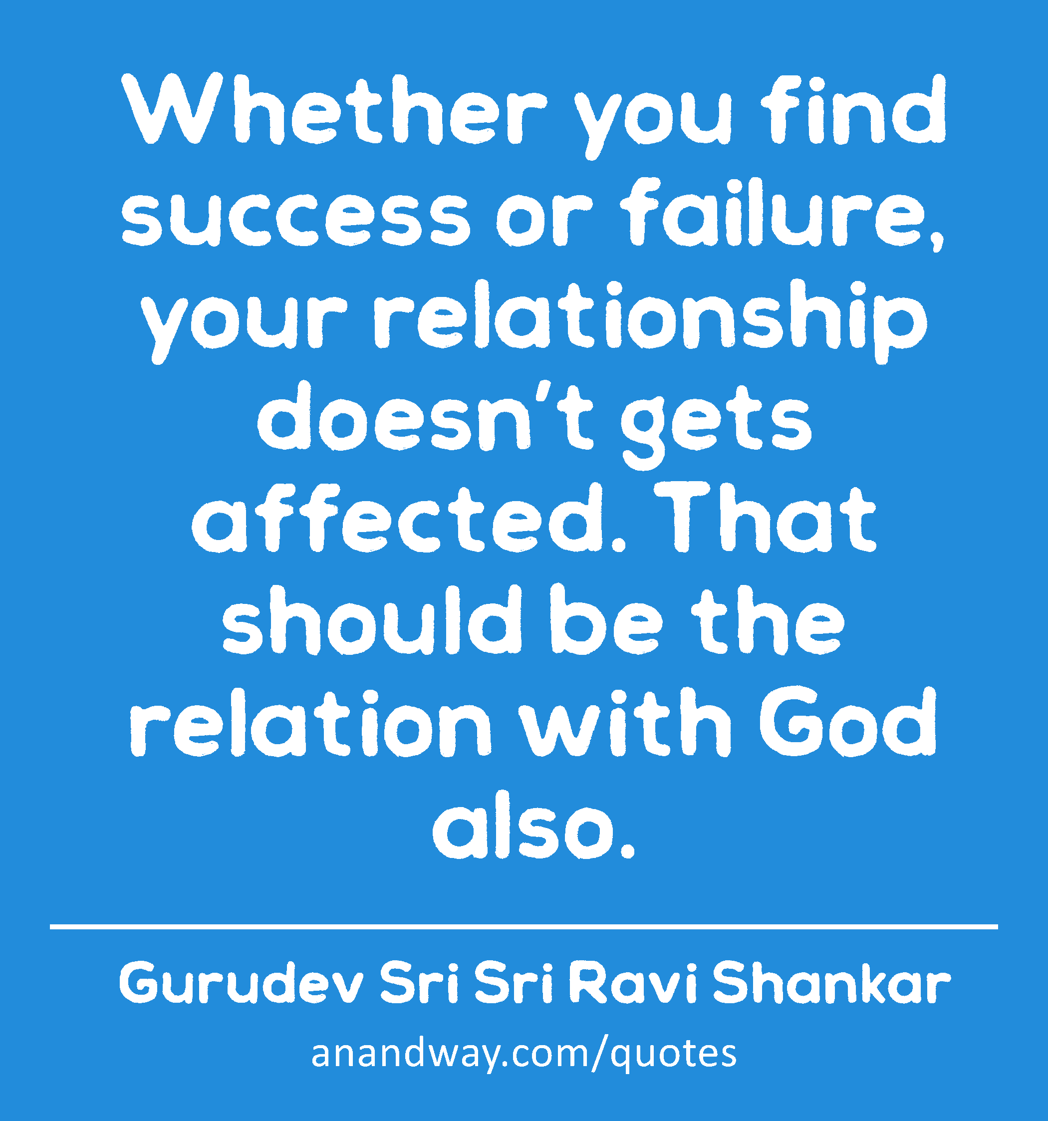 Whether you find success or failure, your relationship doesn’t gets affected. That should be the
 -Gurudev Sri Sri Ravi Shankar