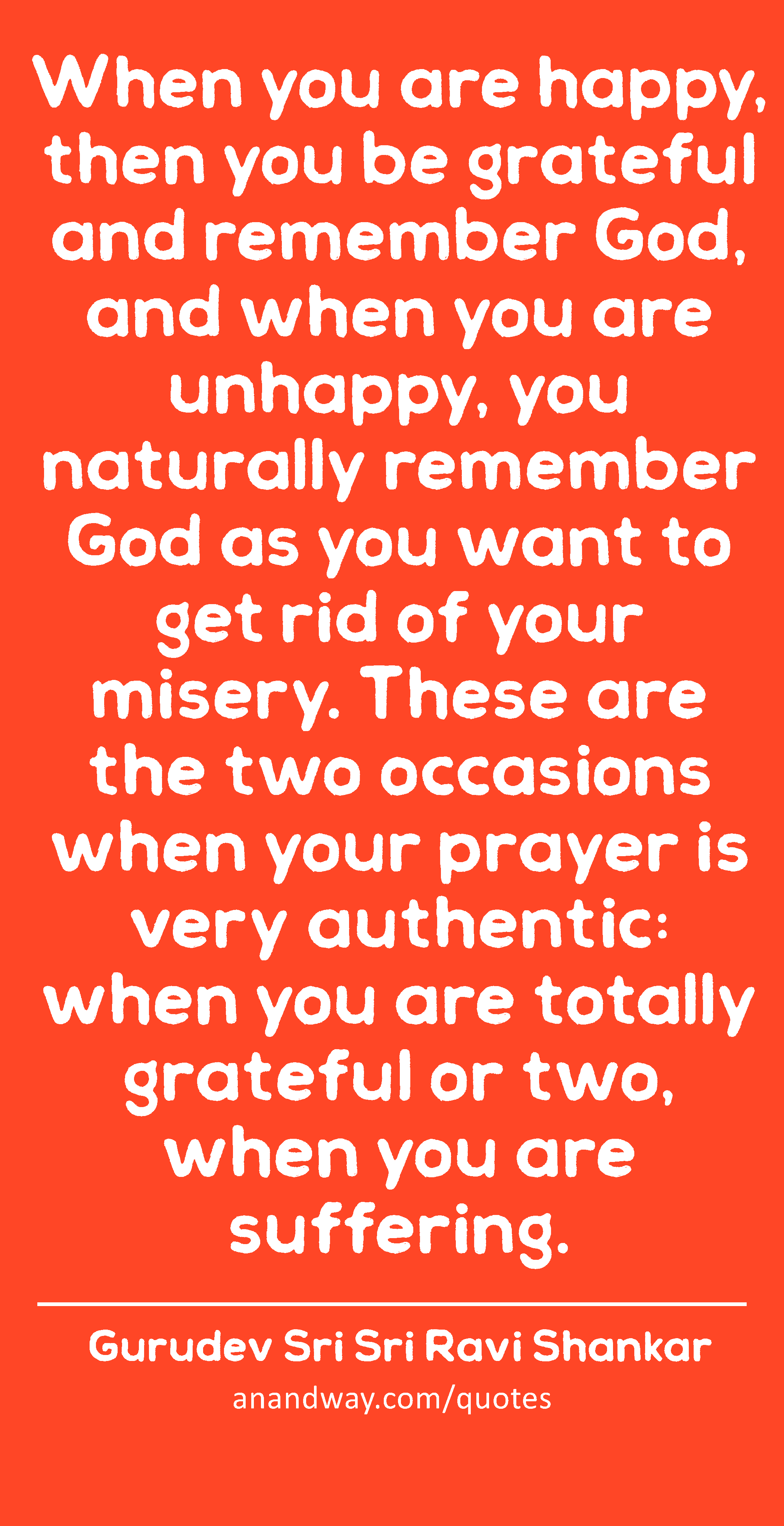 When you are happy, then you be grateful and remember God, and when you are unhappy, you naturally
 -Gurudev Sri Sri Ravi Shankar