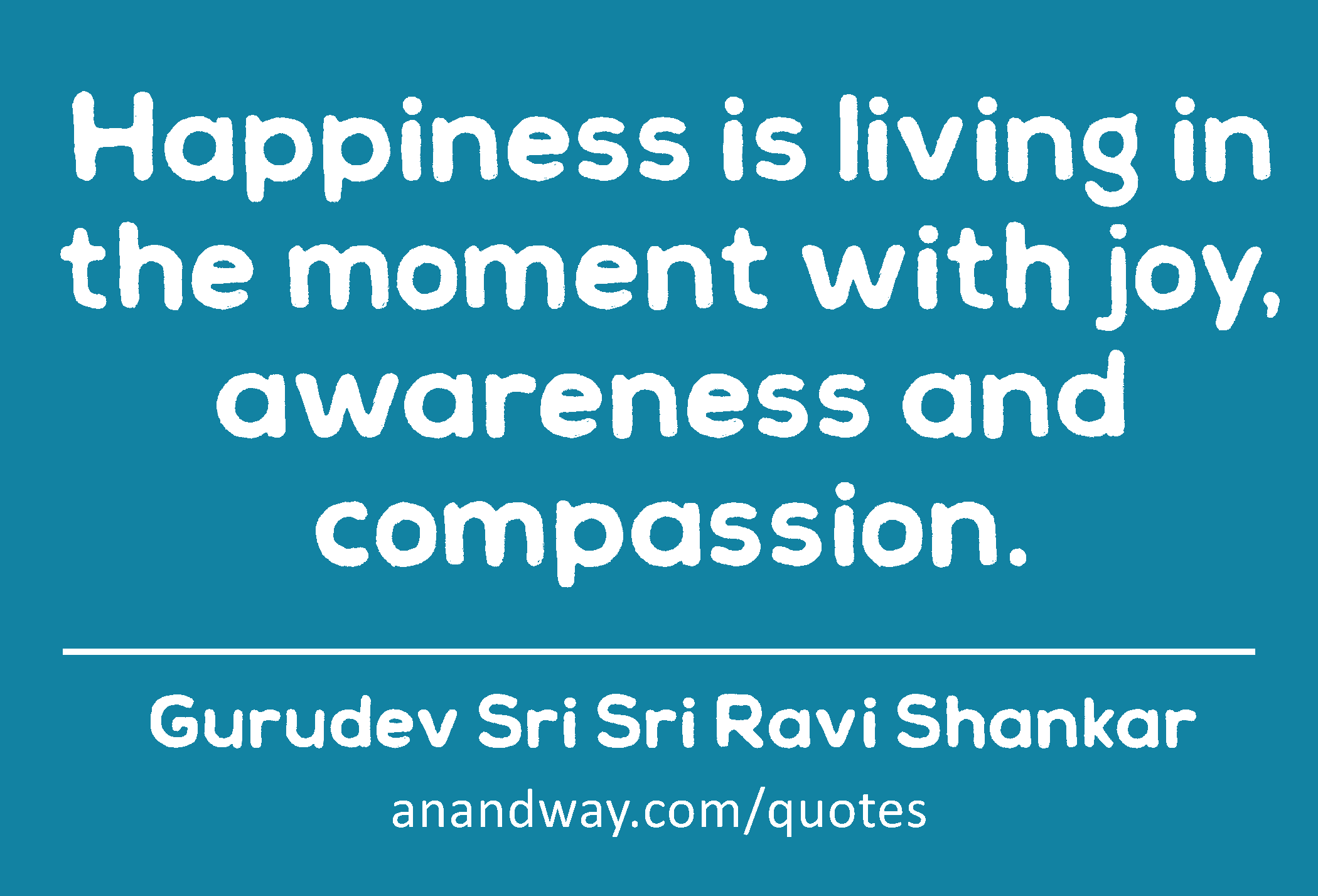 Happiness is living in the moment with joy, awareness and compassion. 
 -Gurudev Sri Sri Ravi Shankar