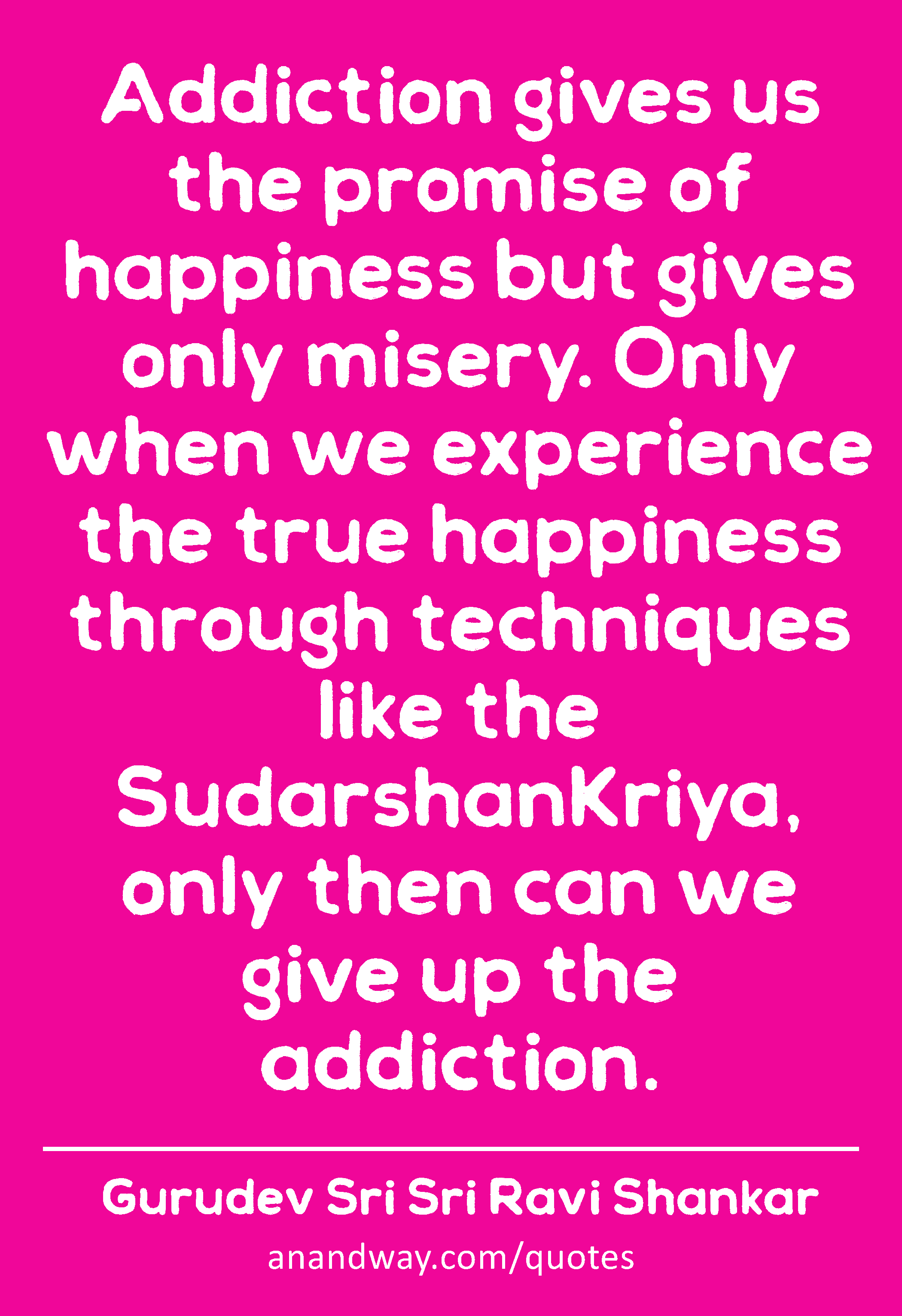 Addiction gives us the promise of happiness but gives only misery. Only when we experience the true
 -Gurudev Sri Sri Ravi Shankar