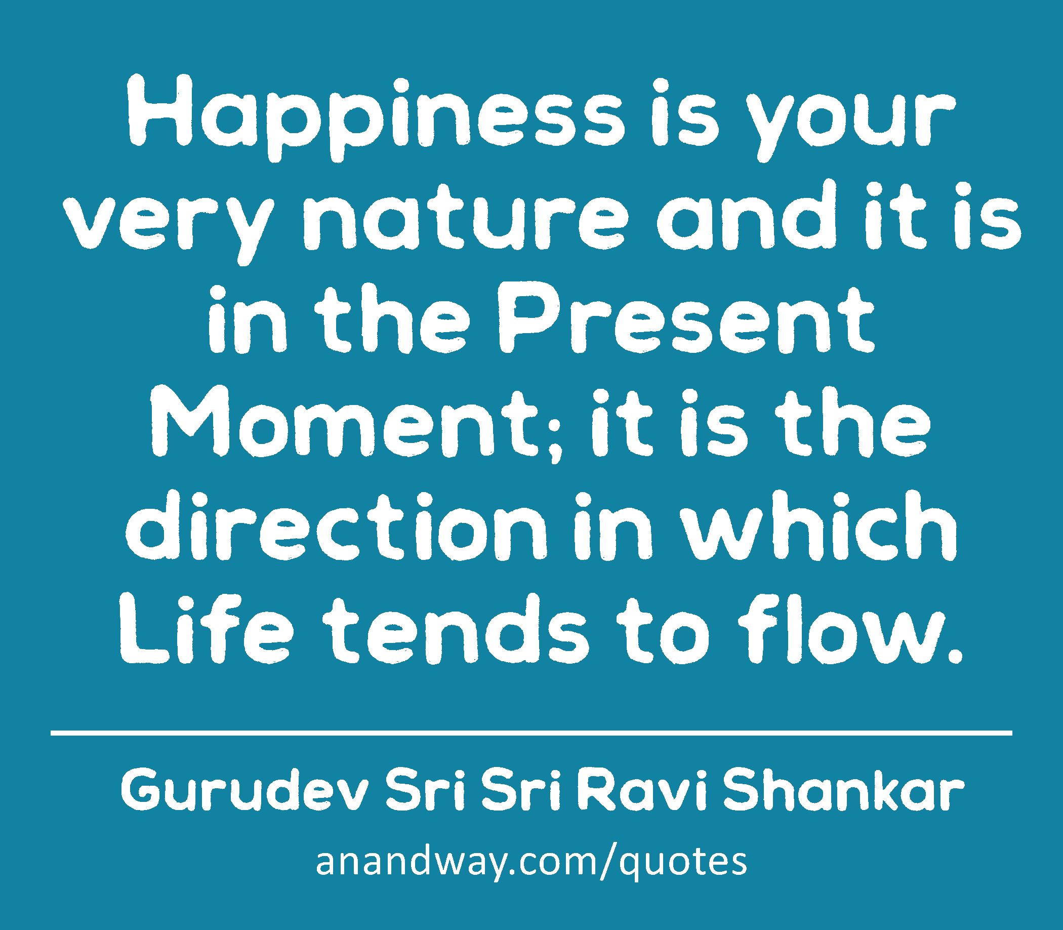 Happiness is your very nature and it is in the Present Moment; it is the direction in which Life
 -Gurudev Sri Sri Ravi Shankar