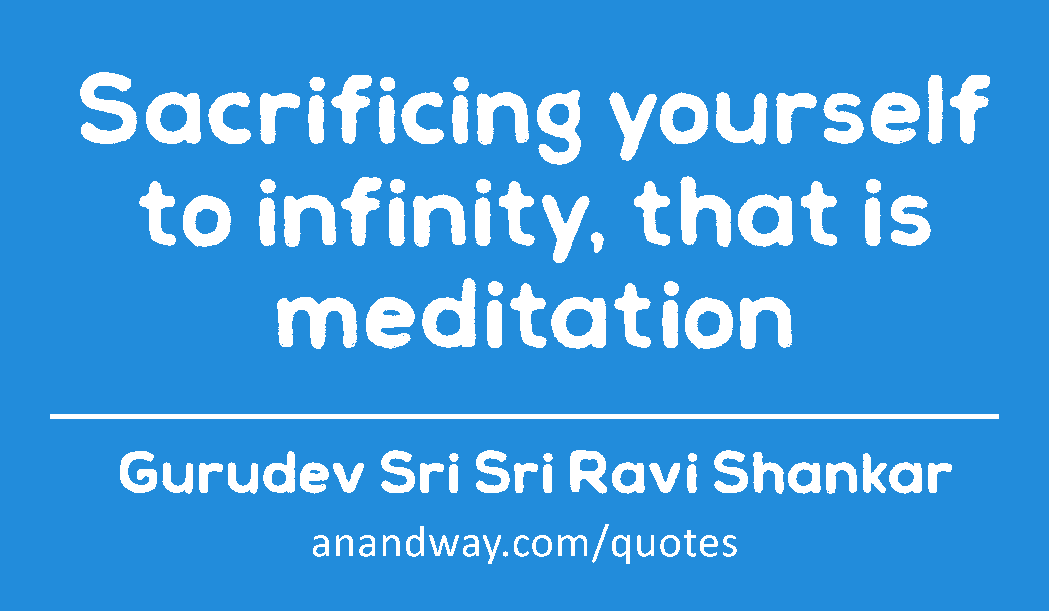 Sacrificing yourself to infinity, that is meditation 
 -Gurudev Sri Sri Ravi Shankar