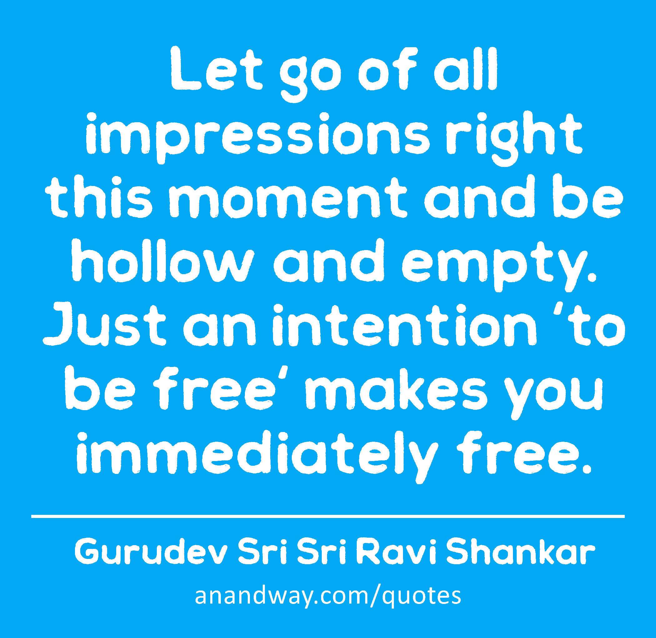 Let go of all impressions right this moment and be hollow and empty. Just an intention 'to be free'
 -Gurudev Sri Sri Ravi Shankar