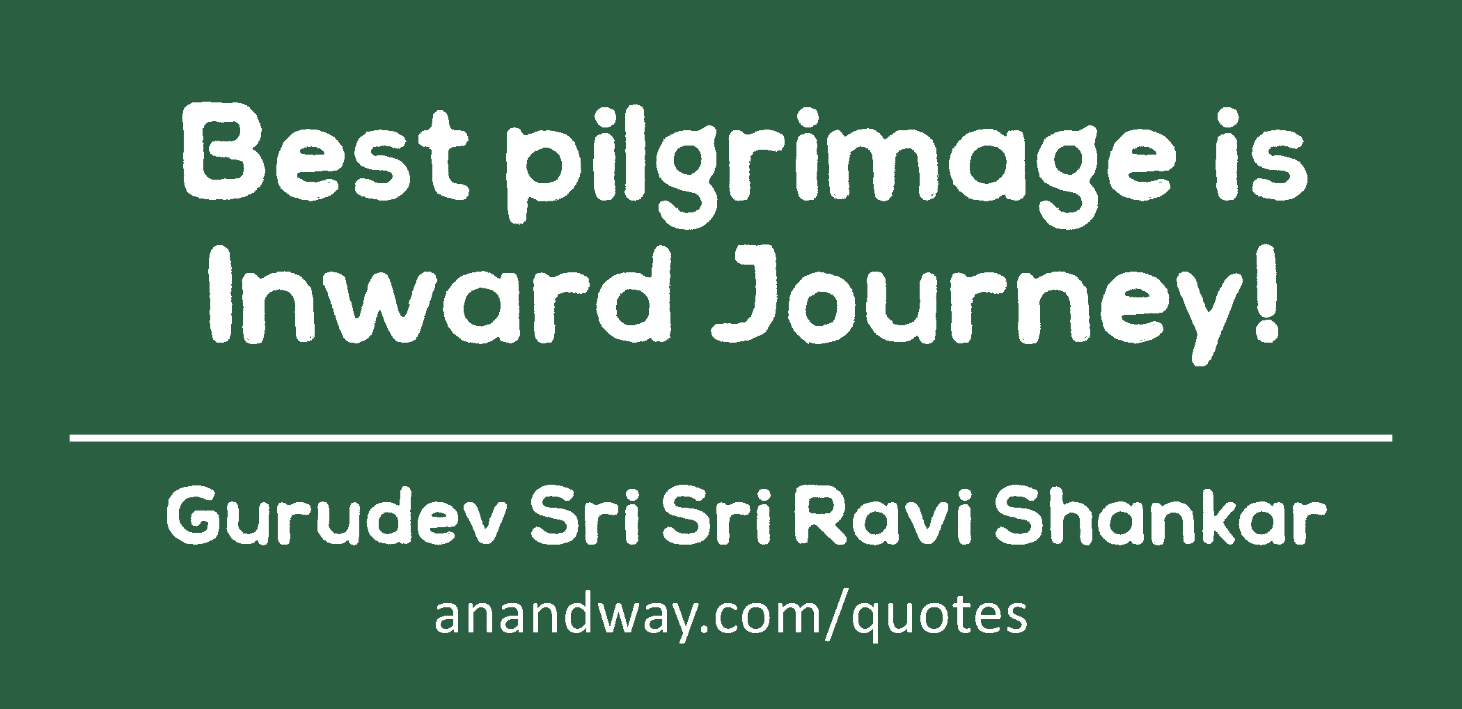 Best pilgrimage is Inward Journey! 
 -Gurudev Sri Sri Ravi Shankar
