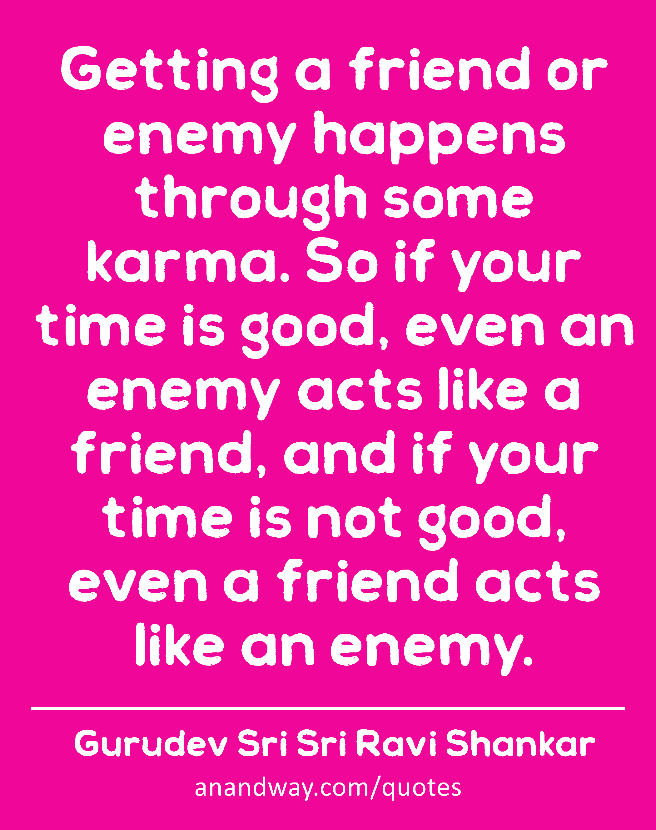 Getting a friend or enemy happens through some karma. So if your time is good, even an enemy acts
 -Gurudev Sri Sri Ravi Shankar