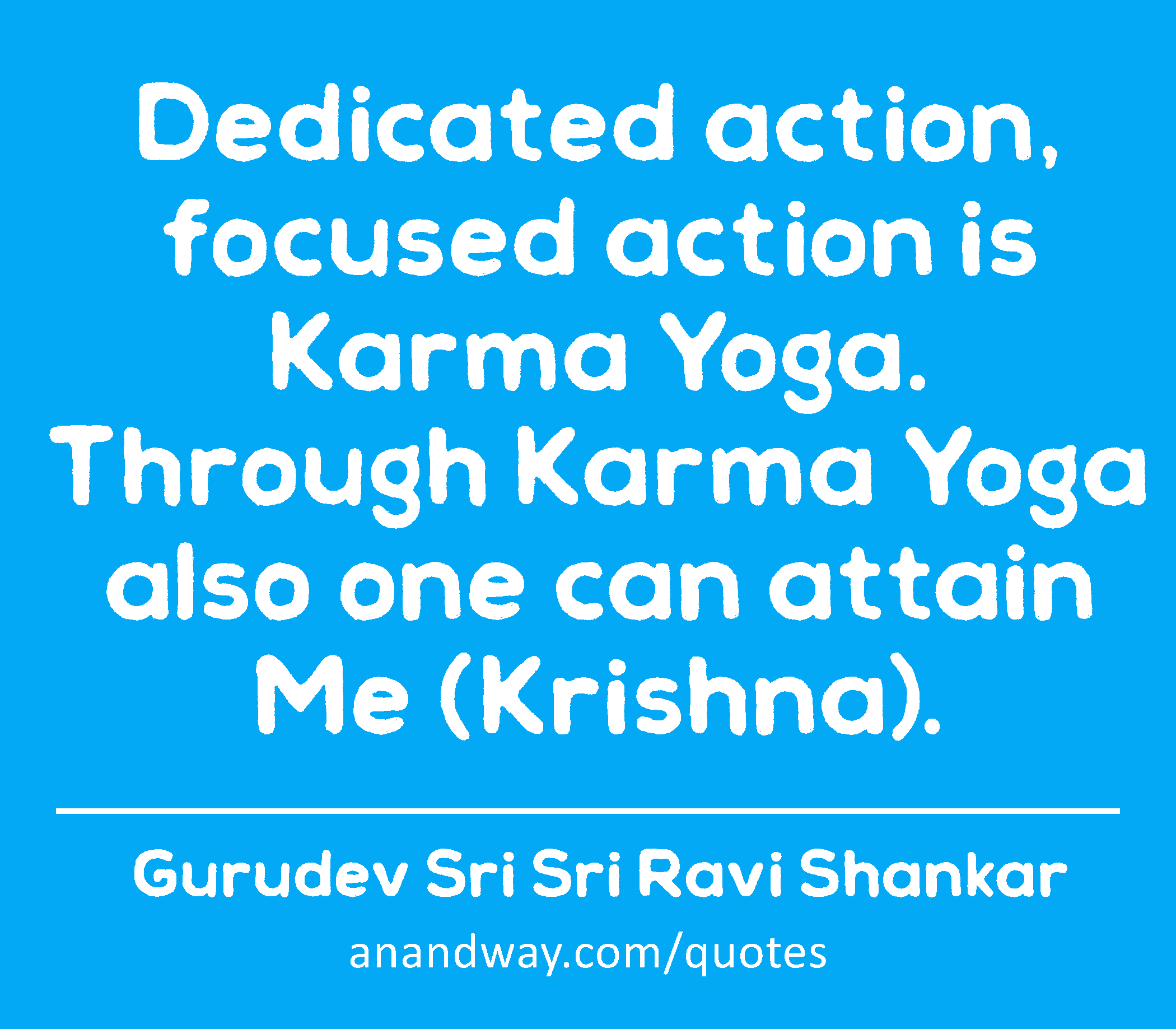 Dedicated action, focused action is Karma Yoga. Through Karma Yoga also one can attain Me
 -Gurudev Sri Sri Ravi Shankar