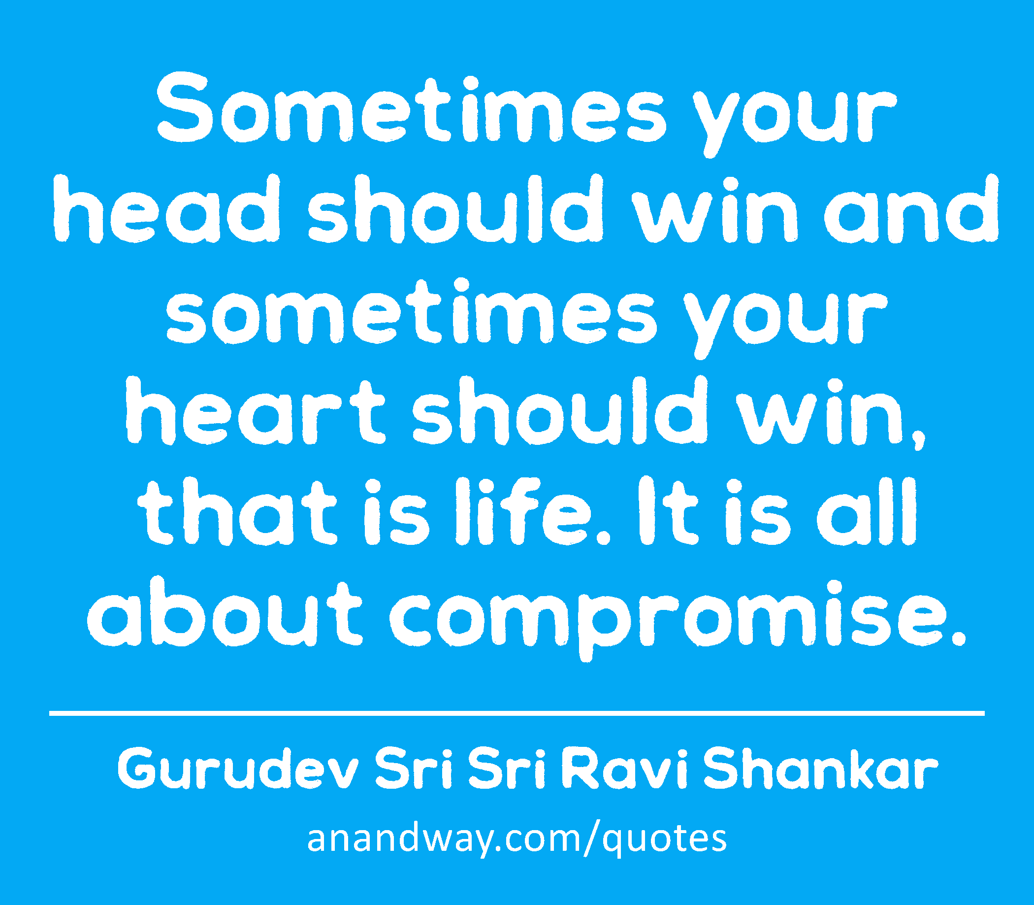 Sometimes your head should win and sometimes your heart should win, that is life. It is all about
 -Gurudev Sri Sri Ravi Shankar