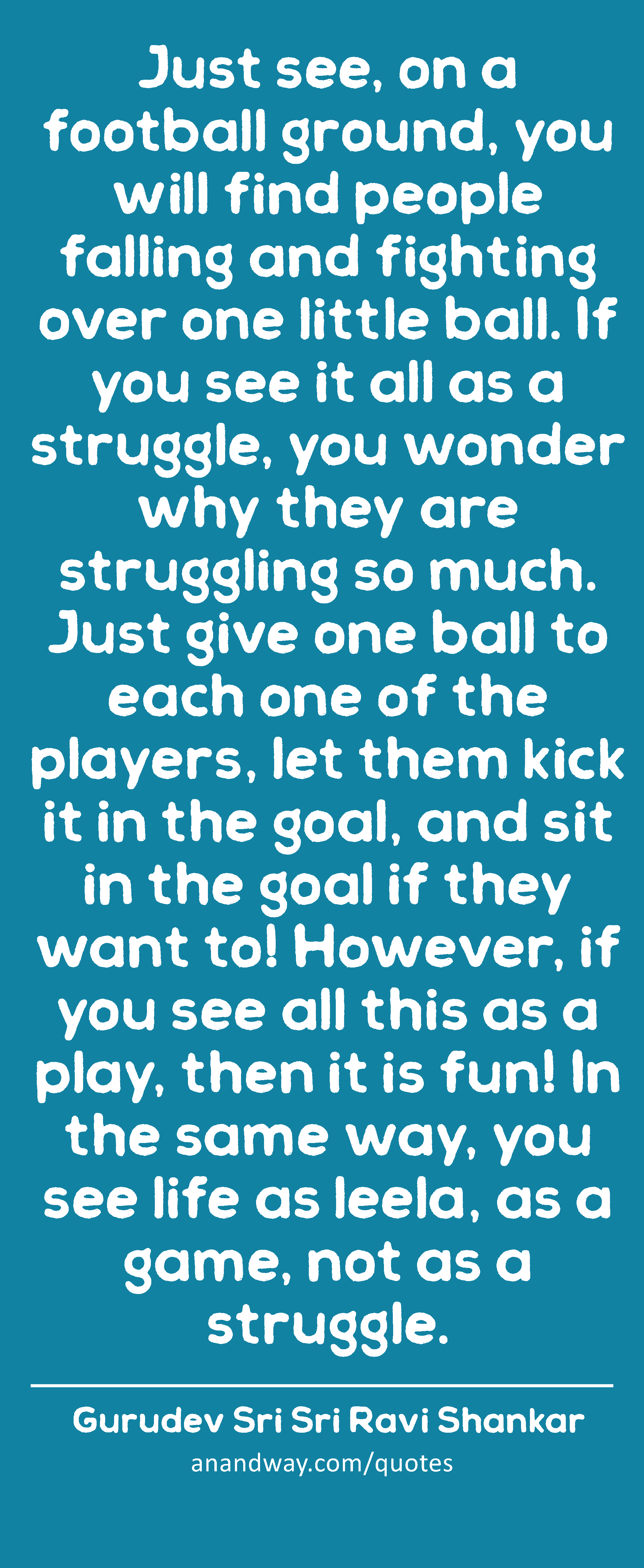 Just see, on a football ground, you will find people falling and fighting over one little ball. If
 -Gurudev Sri Sri Ravi Shankar