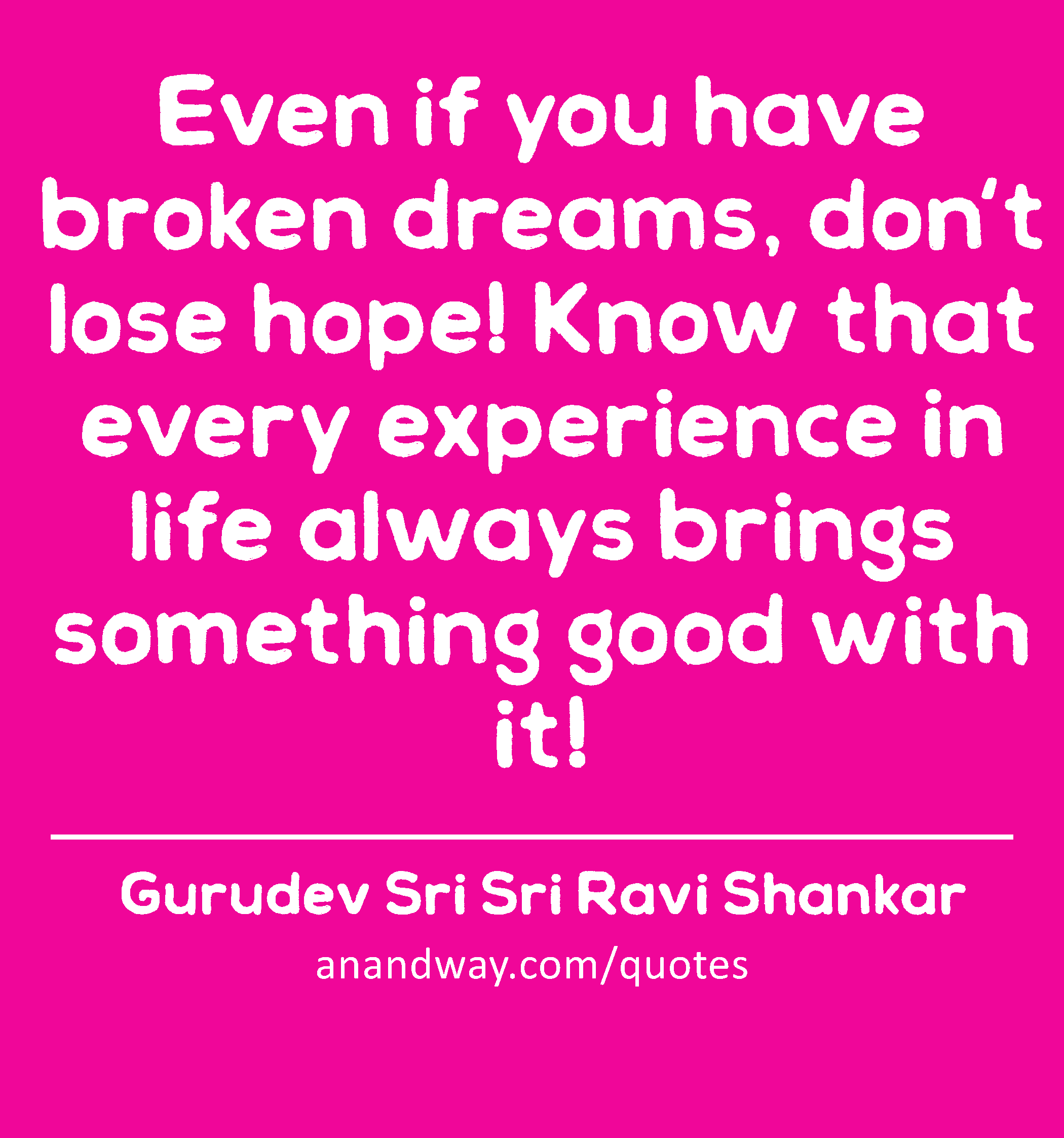 Even if you have broken dreams, don't lose hope! Know that every experience in life always brings
 -Gurudev Sri Sri Ravi Shankar