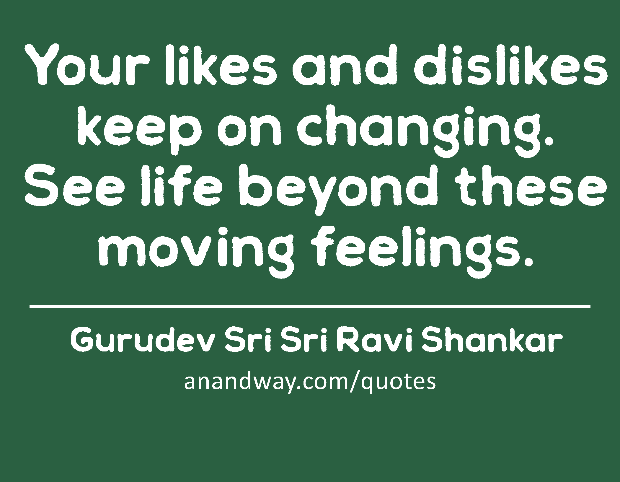Your likes and dislikes keep on changing. See life beyond these moving feelings. 
 -Gurudev Sri Sri Ravi Shankar