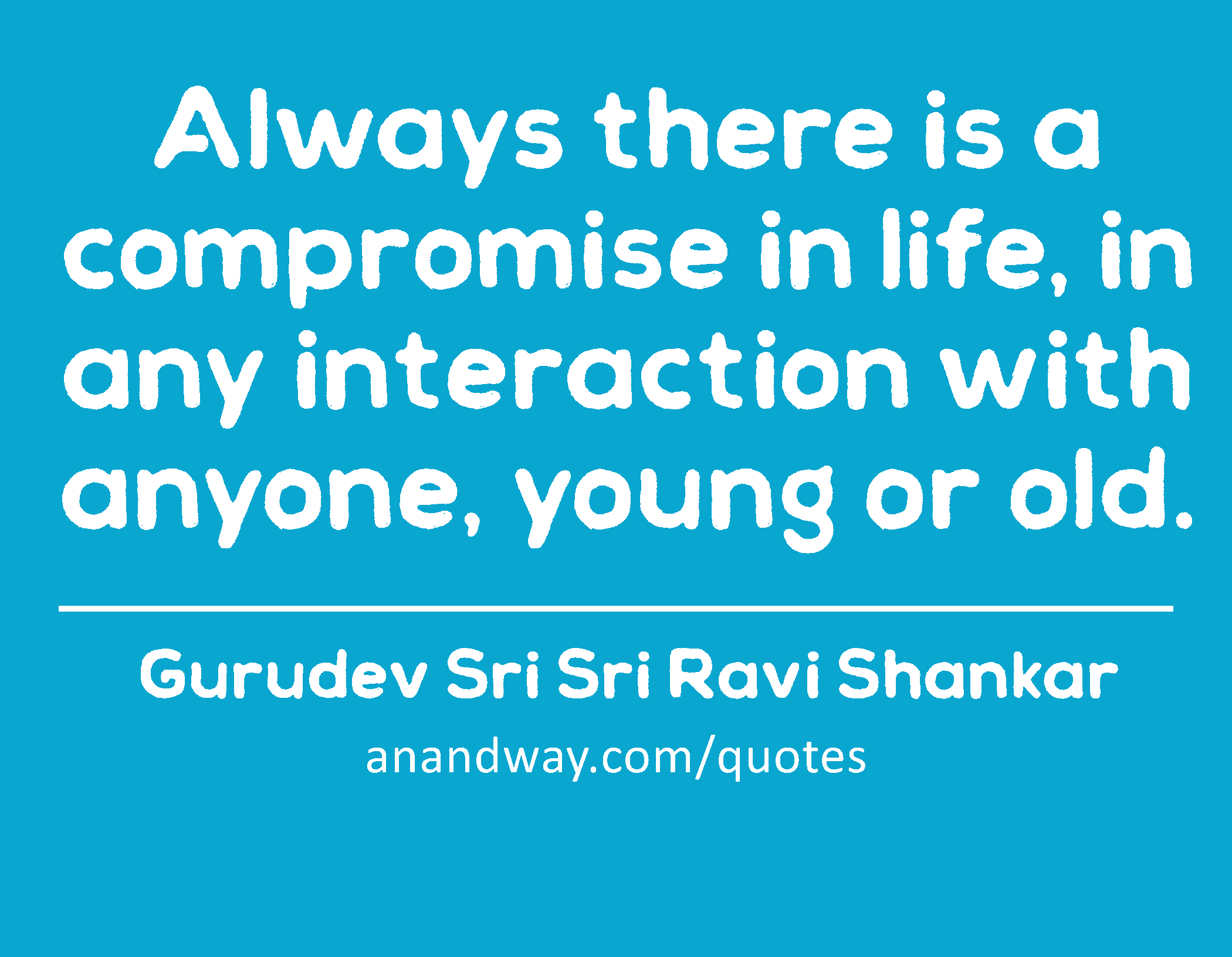 Always there is a compromise in life, in any interaction with anyone, young or old. 
 -Gurudev Sri Sri Ravi Shankar