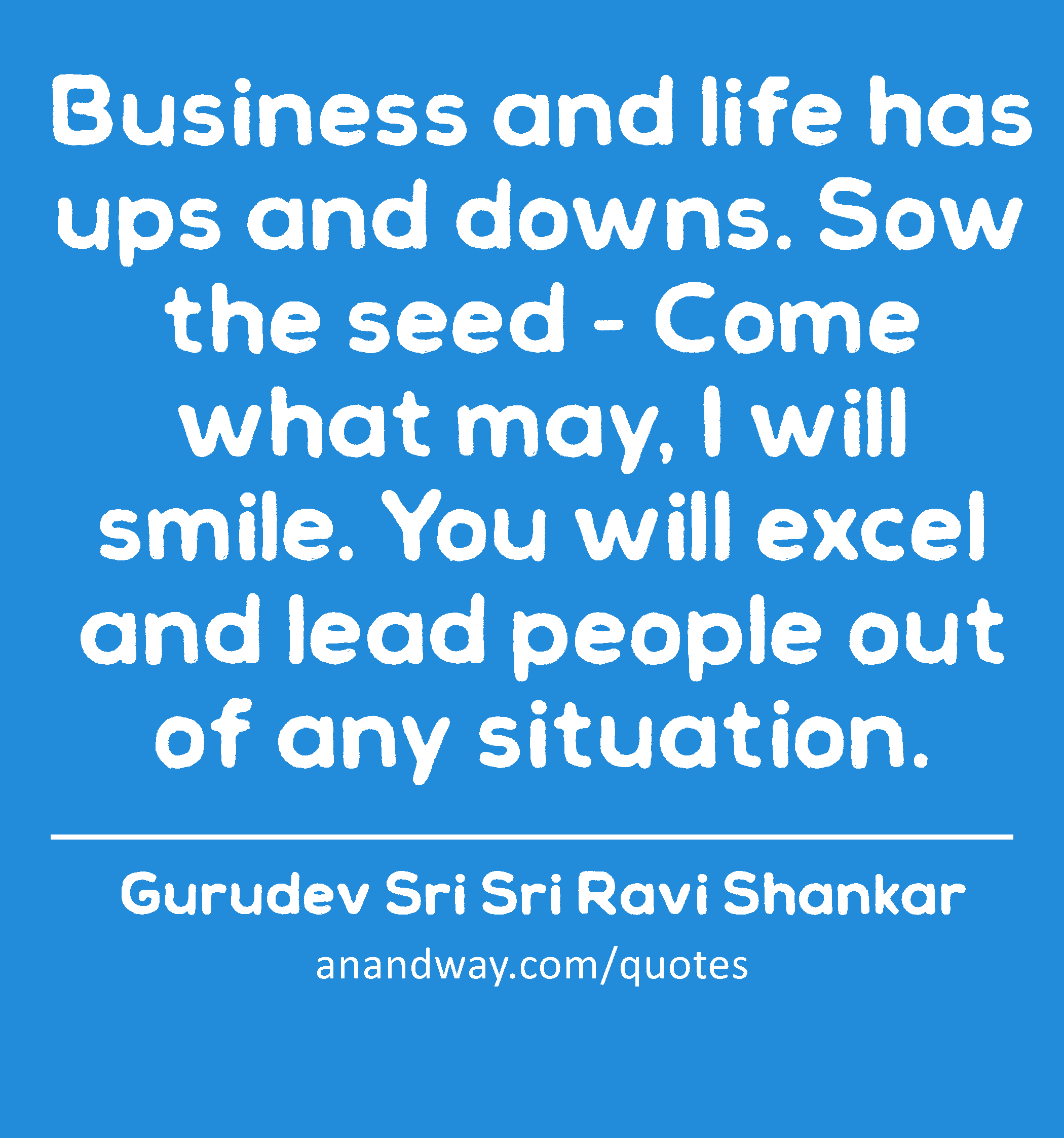 Business and life has ups and downs. Sow the seed - Come what may, I will smile. You will excel and
 -Gurudev Sri Sri Ravi Shankar