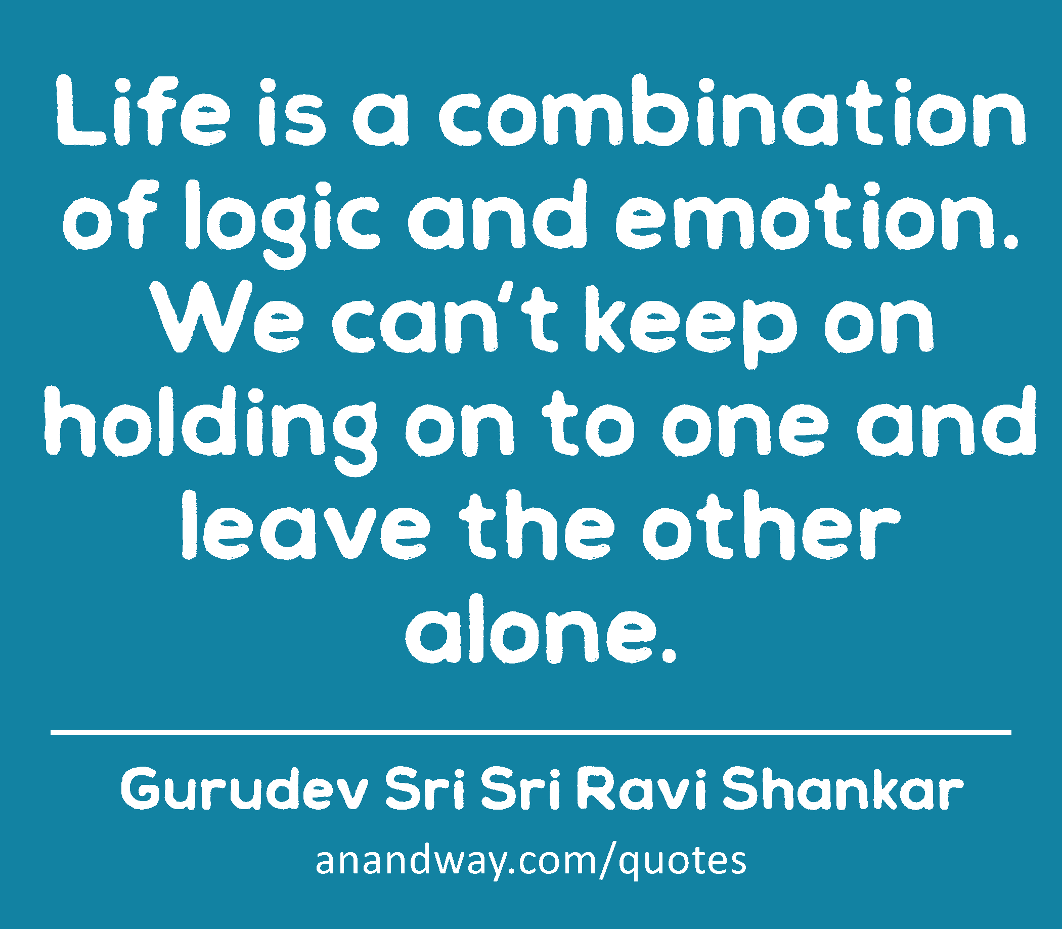Life is a combination of logic and emotion. We can't keep on holding on to one and leave the other
 -Gurudev Sri Sri Ravi Shankar